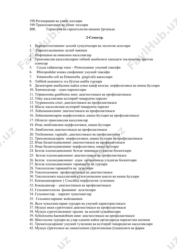 алмашинувининг бузилиши туфайли келиб чикадиган ирсий касалликлар 190. оксиллар алмашинувининг бузилиши туфайли келиб чикадиган ирсий касалликлар. 191. нуклеотидлар алмашинувининг бузилиши туфайли келиб чикадиган ирсий касалликлар 192. мультифакторли касалликлар. 193. аутосом доминант ва рецессив касалликлар 194. жинсий хромосома доминант ва рецессив касалликлар 195. чегарали ва чегарасиз усиш 196. хронологик ва биологик (физиологик) ёш 197. ауто-, алло- ва ксенотрасплантация 198. регенерация ва унинг хиллари 199. трансплантация ва унинг хиллари 200. гериатрия ва геронтология нимани ўрганади. 2-семестр. 1. паразитологиянинг асосий тушунчалари ва экологик асослари 2. паразитлиликнинг келиб чикиши 3. инфекцион ва инвазион касалликлар 4. трансмиссив касалликларни табиий манбалиги хакидаги таълимотни яратган олимлар 5. содда хайвонлар типи – protozoaнинг умумий тавсифи 6. rhizopodalar кенжа синфининг умумий тавсифи 7. entamoeba coli ва entаmoeba gingivalis вакиллари 8. тиббий ахамиятга эга бўлган амёба турлари 9. дизентерия амебасини кайси олим кашф килган, морфологияси ва юкиш йуллари 10. хивчинлилар – одам паразитлари 11. tripanosoma gambiense нинг диагностикаси ва профилактикаси …