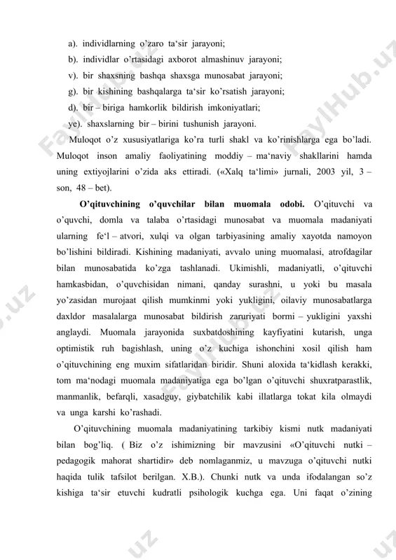 anmiz, u mavzuga o’qituvchi nutki haqida tulik tafsilot berilgan. x.b.). chunki nutk va unda ifodalangan so’z kishiga ta‘sir etuvchi kudratli psihologik kuchga ega. uni faqat o’zining mazmuni bilan, balki so’zlovchining aytilayotgan fikrini ifoda qilish uslubi bilan ham ta‘sir darajasi va kudrati yanada ortishi mumkin. «ingliz dramaturgi b.shou aytganidek, «xa» so’zini aytishning 50 dan ortik uslubi bor, «yuk» so’zini ham shuncha uslubi bor, ammo bu so’zni yozishni faqat bir uslubi bor». (xalq ta‘limi jurnali, 2003 yil, 3 – son, 49 – bet ). bu fikrning zamirida muloqot madaniyatiga doir juda nozik kochirim ma‘no yashiringan. zotan o’qituvchi muloqotining zamirida so’z, fikr turar ekan, fikrni bayon etish ifodasi har bir o’qituvchining saviyasi, ma‘naviy dunyosi, madaniyatiga bog’liq. bundan kelib chikadiki, o’qituvchi o’z muomalasida me‘yorni bilishi lozim. o’qituvchining muloqot madaniyati nafaqat shaxslararo munosabatlarda, balki shu bilan birga ishlab chikarish, mexnat jamoasi, ota – onalar bilan, jamiyat xayotiga ham kerakligini xisobga oladigan bo’lsak, bugungi kunda o’quvchi, …
