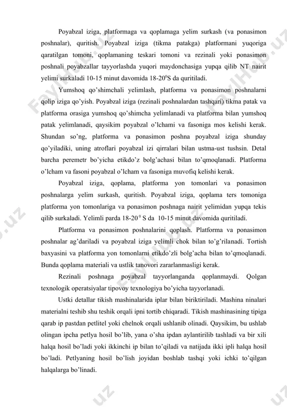 hasiga yupqa qilib nt nairit yelimi surkaladi 10-15 minut davomida 18-200s da quritiladi. yumshoq qo’shimchali yelimlash, platforma va ponasimon poshnalarni qolip iziga qo’yish. poyabzal iziga (rezinali poshnalardan tashqari) tikma patak va platforma orasiga yumshoq qo’shimcha yelimlanadi va platforma bilan yumshoq patak yelimlanadi, qaysikim poyabzal o’lchami va fasoniga mos kelishi kerak. shundan so’ng, platforma va ponasimon poshna poyabzal iziga shunday qo’yiladiki, uning atroflari poyabzal izi qirralari bilan ustma-ust tushsin. detal barcha peremetr bo’yicha etikdo’z bolg’achasi bilan to’qmoqlanadi. platforma o’lcham va fasoni poyabzal o’lcham va fasoniga muvofiq kelishi kerak. poyabzal iziga, qoplama, platforma yon tomonlari va ponasimon poshnalarga yelim surkash, quritish. poyabzal iziga, qoplama ters tomoniga platforma yon tomonlariga va ponasimon poshnaga nairit yelimidan yupqa tekis qilib surkaladi. yelimli parda 18-20 0 s da 10-15 minut davomida quritiladi. platforma va ponasimon poshnalarini qoplash. platforma va ponasimon poshnalar ag’dariladi va poyabzal iziga yelimli chok bilan to’g’rilanadi. tortish baxyasini va platforma yon tomonlarni etikdo’zli …