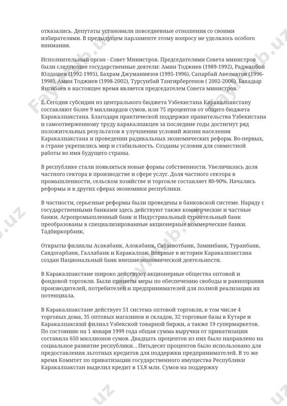 ников и интеллигенции. к тому же, конечно, были места в парламенте. на последующих выборах от такого подхода отказались. депутаты установили повседневные отношения со своими избирателями. в предыдущем парламенте этому вопросу не уделялось особого внимания. исполнительный орган - совет министров. председателями совета министров были следующие государственные деятели: амин тоджиев (1989-1992), раджапбой юлдашев (1992-1995), бахрам джуманиязов (1995-1996), сапарбай авезматов (1996-1998), амин тоджиев (1998-2002), турсунбай тангирбергенов ( 2002-2006). бахадыр янгибаев в настоящее время является председателем совета министров. 2. сегодня субсидии из центрального бюджета узбекистана каракалпакстану составляют более 9 миллиардов сумов, или 75 процентов от общего бюджета каракалпакстана. благодаря практической поддержке правительства узбекистана и самоотверженному труду каракалпакцев за последние годы достигнут ряд положительных результатов в улучшении условий жизни населения каракалпакстана и проведении радикальных экономических реформ. во-первых, в стране укрепились мир и стабильность. созданы условия для совместной работы во имя будущего страны. в республике стали появляться новые формы собственности. увеличилась доля частного сектора в производстве …