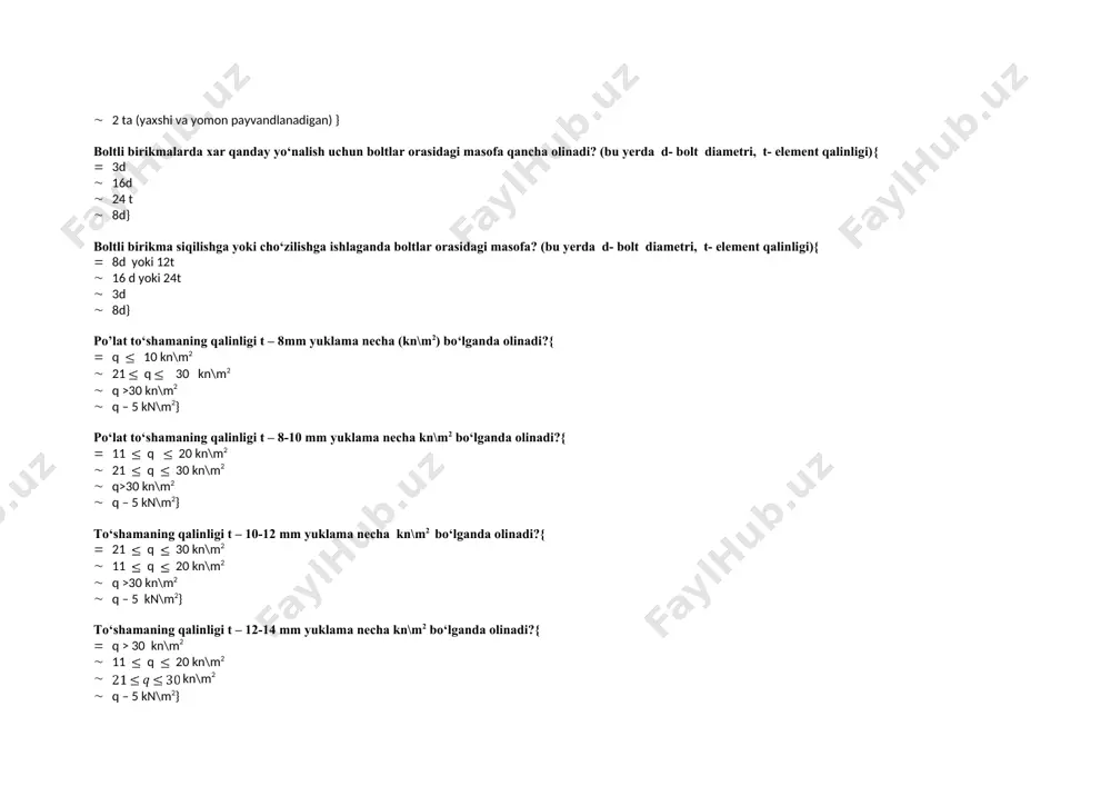 axshi, yomon payvandlanadigan, payvandlanishi cheklangan va qoniqarli payvandlanadigan) · 3 ta (yaxshi payvandlanadigan, qoniqarli payvandlanadigan va yomon payvandlanadigan) · 2 ta (darzlarni hosil bo‘lishi, birikmaning mexanik xossalari) · 2 ta (yaxshi va yomon payvandlanadigan) } boltli birikmalarda xar qanday yo‘nalish uchun boltlar orasidagi masofa qancha olinadi? (bu yerda d- bolt diametri, t- element qalinligi){ · 3d · 16d · 24 t · 8d} boltli birikma siqilishga yoki cho‘zilishga ishlaganda boltlar orasidagi masofa? (bu yerda d- bolt diametri, t- element qalinligi){ · 8d yoki 12t · 16 d yoki 24t · 3d · 8d} po’lat to‘shamaning qalinligi t – 8mm yuklama necha (kn\m2) bo‘lganda olinadi?{ · q 10 kn\m2 · 21 q 30 kn\m2 · q >30 kn\m2 · q – 5 kn\m2} po‘lat to‘shamaning qalinligi t – 8-10 mm yuklama necha kn\m2 bo‘lganda olinadi?{ · 11 q 20 kn\m2 · 21 q 30 kn\m2 · q>30 kn\m2 · q – …