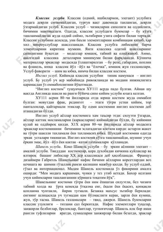 га эркаклар костюминини бичимини эслатадиган костюм кирди: астарли жакет ва тўғри шаклли тахламали ёки тахламасиз юбка. шундай костюмни одатда эркак усталари тикишган. инглиз костюми кўзга ташланмайди, шунинг учун ёрқин эмас, йўл –йўл ёки кактак –катак газламалари қўлланади. шанель услуби. коко шанель услуби – бу эркин аёлнини элегант –амалий услуби. твидддан костюмлар, қора духобадан кичкина куйлаклар ва ялтироқ башанг либослар хх аср классикаси деб ҳисобланади. француз дизайнери габриэль шанельнинг нафис бичими аёлларни корсетлардан воз кечишга ва шимни гўзаллик рамзи қилишни мажбур қилди. бу услуб оддий, гўзал ва интернационал. мадам шанель костюмида ўз фикирини амалга оширди: “мен модага қаршиман, чунки у тез утиб кетади. бахор келгани учун кийимларни ташланганини кўришга тоқатим йўқ”. шанельнинг костюми тўғри ёки ним ёпишган силуэтли, бел чизиғи табиий холда ва ўрта кенекда ўтқазма енг, ёқали ёки ёқасиз, қопқақли қопланма чунтакли, йирик тугмали. безакка махсус эътибор берилади: енгнинг шлицасида уч тугмадан кам бўлмаслиги керак, зарли ёки кумиш, жун, тўр …