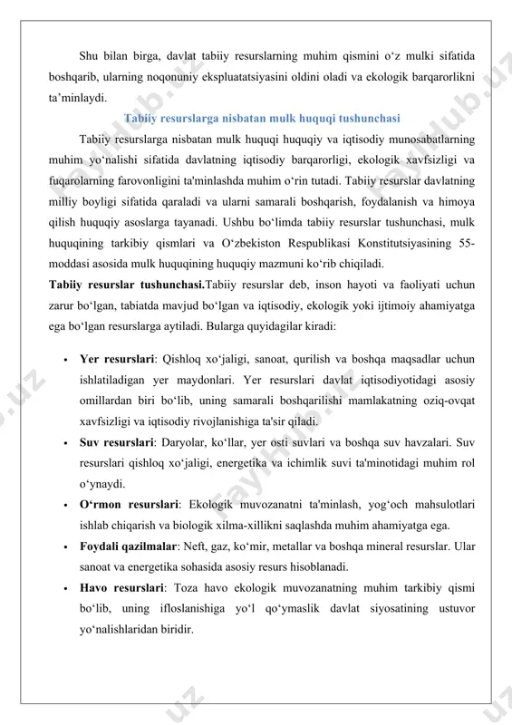 surslari davlat iqtisodiyotidagi asosiy omillardan biri bo‘lib, uning samarali boshqarilishi mamlakatning oziq-ovqat xavfsizligi va iqtisodiy rivojlanishiga ta'sir qiladi. · suv resurslari: daryolar, ko‘llar, yer osti suvlari va boshqa suv havzalari. suv resurslari qishloq xo‘jaligi, energetika va ichimlik suvi ta'minotidagi muhim rol o‘ynaydi. · o‘rmon resurslari: ekologik muvozanatni ta'minlash, yog‘och mahsulotlari ishlab chiqarish va biologik xilma-xillikni saqlashda muhim ahamiyatga ega. · foydali qazilmalar: neft, gaz, ko‘mir, metallar va boshqa mineral resurslar. ular sanoat va energetika sohasida asosiy resurs hisoblanadi. · havo resurslari: toza havo ekologik muvozanatning muhim tarkibiy qismi bo‘lib, uning ifloslanishiga yo‘l qo‘ymaslik davlat siyosatining ustuvor yo‘nalishlaridan biridir. tabiiy resurslarning o‘ziga xos xususiyati shundaki, ular cheklangan miqdorda mavjud bo‘lib, noto‘g‘ri foydalanish ularning yo‘q bo‘lib ketishiga yoki sifatining pasayishiga olib keladi. shu sababli, tabiiy resurslardan foydalanishni tartibga solish uchun maxsus huquqiy mexanizmlar ishlab chiqiladi. mulk huquqining tarkibi: egalik qilish, foydalanish, tasarruf etish mulk huquqi fuqarolik huquqining asosiy institutlaridan biri bo‘lib, mulkdor …