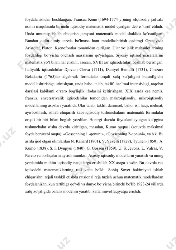 siyosiy iqtisod masalalarini matematik yo‘l bilan hal etishni, asosan, xviii asr iqtisodchilari boshlab berishgan. italiyalik iqtisodchilar djovani cheva (1711), daniyel bemulli (1731), chezare bekakaria (1765)lar algebraik formulalar orqali xalq xo‘jaligini butunfigicha modellashtirishga urinishgan, unda baho, talab, taklif, iste’mol intensivligi, raqobat darajasi kabilami o‘zaro bog'liqlik ifodasini keltirishgan. xix asrda esa nemis, fransuz, shvetsariyalik iqtisodchilar tomonidan makroiqtisodiy, mikroiqtisodiy modellaming asoslari yaratildi. ular talab, taklif, daromad, baho, ish haqi, mehnat, ayirboshlash, ishlab chiqarish kabi iqtisodiy tushunchalami matematik formulalar orqali bir-biri bilan boglab yozdilar. hozirgi davrda foydalanilayotgan ko‘pgina tushunchalar o‘sha davrda kiritilgan, masalan, kumo nuqtasi (sotuvda maksimal foyda beruvchi nuqta), «gossenning 1 -qonuni», «gossenning 2-qonuni», va h k. bu asrda ijod etgan olimlardan n. kanard (1801), v. vevelli (1829), tyunen (1850), a. kumo (1838), s. i. dyupyui (1840), g. gossen (1859), u. s. jevons, l. valras, v. pareto va boshqalarni aytish mumkin. asosiy iqtisodiy modellarni yaratish va uning yordamida muhim iqtisodiy natijalarga erishilish xx …