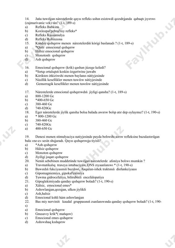 ı? a) *subdural gematoma, bilirubin encefalopatiya b) asfiksiya, sarıqlıqlar c) cianoz, eritema d) dismeliya, polidaktiliya 13. jańa tuwılǵan nárestelerde qashan jaqtılıqqa fiksaciya qılıw yaki onıń háreketin baqlaw anıqlanadı? (1-t, 189-s) a) ómiriniń dáslepi kunlerinde* b) 1-2 hápte tuwılǵannan soń c) 2-3 hápte tuwılǵannan soń d) ómiriniń birinshi háptesinde 14. jańa tuwılǵan nárestelerde qaysı refleks ushın esistıwdi qozıdrǵanda qabaqtı jıyırıwı (zajmurivanie vek) tán? (1-t, 189-s) a) refleks babkina b) koxleopal'pebral'nıy refleks* c) refleks kussamulya d) refleks robinzona 15. kanday qıshqırıw menen nárestelerdiń kórigi baslanadı ? (1-t, 189-s) a) *qattı emocional qıshqırıw b) hálsiz emocional qıshqırıw c) monotonlı qıshqırıw d) ash qıshqırıw 16. emocional qıshqırıw (krik) qashan júzege keledi? a) *sırtqı ortalıqtıń keskin ózgeriwine juwabı b) kórikten ótkiziwshi menen baylanıs nátiyjesinde c) násillik kesellikler menen tuwılıw nátiyjesinde d) gemorragik kesellikler menen tuwılıw nátiyjesinde 17. nárestelerde emocional qıshqırıwdıń jiyligi qansha? (1-t, 189-s) a) 800-1200 gc b) *400-650 gc c) 380-460 gc d) 740-820gc …