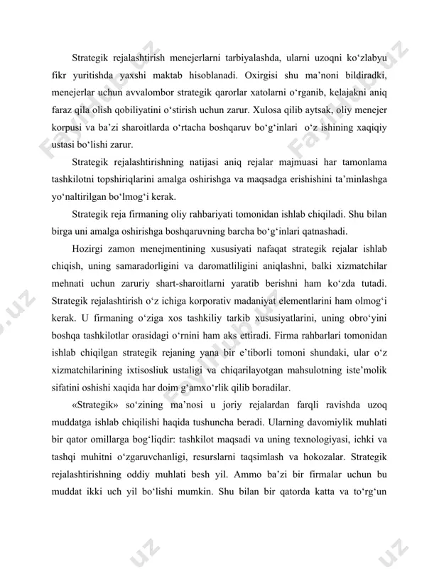 hun zarur. xulosa qilib aytsak, oliy menejer korpusi va ba’zi sharoitlarda o‘rtacha boshqaruv bo‘g‘inlari o‘z ishining xaqiqiy ustasi bo‘lishi zarur. strategik rejalashtirishning natijasi aniq rejalar majmuasi har tamonlama tashkilotni topshiriqlarini amalga oshirishga va maqsadga erishishini ta’minlashga yo‘naltirilgan bo‘lmog‘i kerak. strategik reja firmaning oliy rahbariyati tomonidan ishlab chiqiladi. shu bilan birga uni amalga oshirishga boshqaruvning barcha bo‘g‘inlari qatnashadi. hozirgi zamon menejmentining xususiyati nafaqat strategik rejalar ishlab chiqish, uning samaradorligini va daromatliligini aniqlashni, balki xizmatchilar mehnati uchun zaruriy shart-sharoitlarni yaratib berishni ham ko‘zda tutadi. strategik rejalashtirish o‘z ichiga korporativ madaniyat elementlarini ham olmog‘i kerak. u firmaning o‘ziga xos tashkiliy tarkib xususiyatlarini, uning obro‘yini boshqa tashkilotlar orasidagi o‘rnini ham aks ettiradi. firma rahbarlari tomonidan ishlab chiqilgan strategik rejaning yana bir e’tiborli tomoni shundaki, ular o‘z xizmatchilarining ixtisosliuk ustaligi va chiqarilayotgan mahsulotning iste’molik sifatini oshishi xaqida har doim g‘amxo‘rlik qilib boradilar. «strategik» so‘zining ma’nosi u joriy rejalardan farqli ravishda uzoq muddatga ishlab chiqilishi haqida …