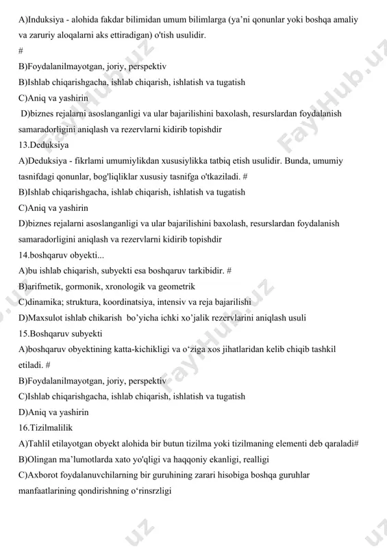 va rezervlarni kidirib topishdir 13.deduksiya a)deduksiya - fikrlami umumiylikdan xususiylikka tatbiq etish usulidir. bunda, umumiy tasnifdagi qonunlar, bog'liqliklar xususiy tasnifga o'tkaziladi. # b)ishlab chiqarishgacha, ishlab chiqarish, ishlatish va tugatish c)aniq va yashirin d)biznes rejalarni asoslanganligi va ular bajarilishini baxolash, resurslardan foydalanish samaradorligini aniqlash va rezervlarni kidirib topishdir 14.boshqaruv obyekti... a)bu ishlab chiqarish, subyekti esa boshqaruv tarkibidir. # b)arifmetik, gormonik, xronologik va geometrik c)dinamika; struktura, koordinatsiya, intensiv va reja bajarilishi d)maxsulot ishlab chikarish bo’yicha ichki xo’jalik rezervlarini aniqlash usuli 15.boshqaruv subyekti a)boshqaruv obyektining katta-kichikligi va o‘ziga xos jihatlaridan kelib chiqib tashkil etiladi. # b)foydalanilmayotgan, joriy, perspektiv c)ishlab chiqarishgacha, ishlab chiqarish, ishlatish va tugatish d)aniq va yashirin 16.tizilmalilik a)tahlil etilayotgan obyekt alohida bir butun tizilma yoki tizilmaning elementi deb qaraladi# b)olingan ma’lumotlarda xato yo'qligi va haqqoniy ekanligi, realligi c)axborot foydalanuvchilarning bir guruhining zarari hisobiga boshqa guruhlar manfaatlarining qondirishning o‘rinsrzligi d)olingan ma’lumotlarning davriy oralig‘i, xo‘ja!ik faoliyati to‘g ‘risidagi ma’lumotlar bilan vaqti bilan ta’minlab …