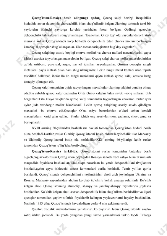 ruslar tomonidan qozog`iston to`lig`icha bosib olindi. qozog`iston-rossiya tarkibida. qozog`istonni ruslar tomonidan butunlay bosib olgach,eng avvalo ruslar qozog`iston boyligidan rossiya sanoati xom ashyo bilan ta`minlash maqsadida foydalana boshladilar. shu nuqta nazaridan bu yerda dehqonchilikni rivojlantira boshladi,ayrim qayta ishlovchi sanoat korxonalari qurila boshladi. temir yo`llar qurila boshlandi. qozog`istonda dehqonchilikni rivojlantirishni aholi zich joylashgan ukraina va rossiya markaziy rayonlaridan aholini ko`plab ko`chirib kelish amalga oshiriladi. ko`chib kelgan aholi qozog`istonning shimoliy, sharqiy va janubiy-sharqiy rayonlarida joylasha boshladilar. ko`chib kelgan aholi asosan dehqonchilik bilan shug`ullana boshladilar va ilgari qozoqlar tomonidan yaylov sifatida foydalanib kelingan yaylovzorlarni hayday boshladilar. natijada 1913 yilga qozog`istonda haydaladigan yerlar 4 mln gektarga yetdi. qishloq xo`jalik mahsulotlarini yetishtirish ko`paytirish bilan qozog`istonda savdo-sotiq ishlari jonlandi. bu yerda yangidan yangi savdo yarmarkalari tarkib topdi. bularga qozog`istonning g`arbiy qismida tarkib topgan. uil, chergiz shimoldagi-atbosar, akmala, janubdagi-char, tyan-shan tog` etaklaridan qarqara yarmarkalarini misol qilib ko`rsatishimiz mumkin.1900 yilga kelib qozog`istonda 106 ta katta savdo yarmarkalari ishlab turgan. …