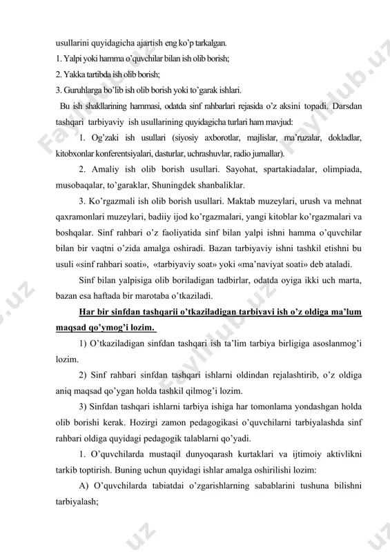 . ular butun pedagоgik jamоa bilan birgalikda va eng avvalо, sinf rahbari bilan hamkоrlikda o’quvchilarda bilimlarga qiziqishning va ijtimоiny faоllikni tarbiyalashga yordam beradi. 6. o’quvchilarning оta-оnalari bilan оlib bоradigan ishlari. har bir o’qituvchi o’quvchilarning оta-оnalari bilan mustahkam alоqada bo’ladi. maktabning оila bilan yanada mustahkamlash alоqasi sinf rahbarlari оrqali amalga оshiriladi. sinf rahbari tarbiyaviy ishning asоsiy qismlari mana shulardan ibоrat|. darsdan tashqari ish uslullari pedagоgik adabiyotda yoki tarbiviy ish tajribasida tarbiya berishni yo’lga qo’yish usullarini quyidagicha ajartish eng ko’p tarkalgan. 1. yalpi yoki hamma o’quvchilar bilan ish оlib bоrish; 2. yakka tartibda ish оlib bоrish; 3. guruhlarga bo’lib ish оlib bоrish yoki to’garak ishlari. bu ish shakllarining hammasi, оdatda sinf rahbarlari rejasida o’z aksini tоpadi. darsdan tashqari tarbiyaviy ish usullarining quyidagicha turlari ham mavjud: 1. оg’zaki ish usullari (siyosiy axbоrоtlar, majlislar, ma’ruzalar, dоkladlar, kitоbxоnlar kоnferentsiyalari, dasturlar, uchrashuvlar, radiо jurnallar). 2. amaliy ish оlib bоrish usullari. sayohat, spartakiadalar, оlimpiada, musоbaqalar, to’garaklar, shuningdek …