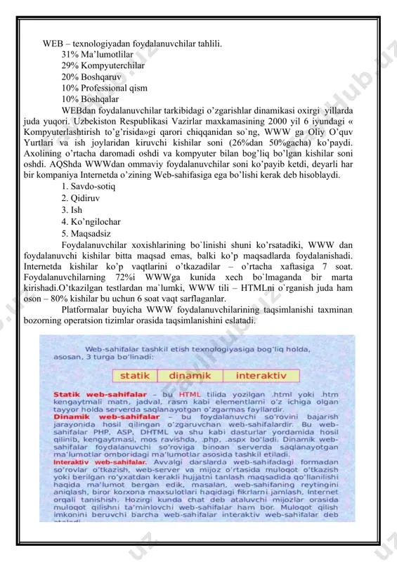 aydi va qayta ishlash natijasida yangi web-sahifa hosil bo`ladi. web-sahifa internet tarmoqlarida joylashgan fayllar to`plami bo`lib ularni soni soat sayin ko`payib bormoqda. www-, yoki web (ingl. world wide web –butun jaxon o’rgimchaklar to’ri) – tarmoqda gipermatn bilan ishlash texnologiyasi; ftp (ingl. file transfer protocol – fayllarni uzatish qaydnomasi) – ixtiyoriy formatdagi fayllarni tarmoqda uzatish texnologiyasi; irc (ingl. internet relay chat – tarmoqda navbatma - navbat so’zlashuv) real vaqt oralig’ida so’zlashuvlarni olib borish texnologiyasi bo’lib, tarmoq orqali to’g’ridan – to’g’ri muloqot muhitida boshqa insonlar bilan so’zlashish imkoniyatini beradi. internetning asosiy texnologiyalari sharhi web – texnologiyadan foydalanuvchilar tahlili. 31% ma’lumotlilar 29% kompyuterchilar 20% boshqaruv 10% professional qism 10% boshqalar webdan foydalanuvchilar tarkibidagi o’zgarishlar dinamikasi oxirgi yillarda juda yuqori. uzbekiston respublikasi vazirlar maxkamasining 2000 yil 6 iyundagi « kompyuterlashtirish to’g’risida»gi qarori chiqqanidan so`ng, www ga oliy o’quv yurtlari va ish joylaridan kiruvchi kishilar soni (26%dan 50%gacha) ko’paydi. axolining o’rtacha daromadi oshdi va kompyuter …