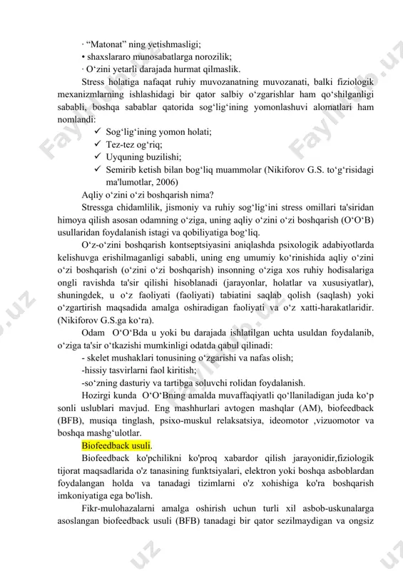 ; · “matonat” ning yetishmasligi; • shaxslararo munosabatlarga norozilik; · o‘zini yetarli darajada hurmat qilmaslik. stress holatiga nafaqat ruhiy muvozanatning muvozanati, balki fiziologik mexanizmlarning ishlashidagi bir qator salbiy o‘zgarishlar ham qo‘shilganligi sababli, boshqa sabablar qatorida sog‘lig‘ining yomonlashuvi alomatlari ham nomlandi: · sog‘lig‘ining yomon holati; · tez-tez og‘riq; · uyquning buzilishi; · semirib ketish bilan bog‘liq muammolar (nikiforov g.s. to‘g‘risidagi ma'lumotlar, 2006) aqliy o‘zini o‘zi boshqarish nima? stressga chidamlilik, jismoniy va ruhiy sog‘lig‘ini stress omillari ta'siridan himoya qilish asosan odamning o‘ziga, uning aqliy o‘zini o‘zi boshqarish (o‘o‘b) usullaridan foydalanish istagi va qobiliyatiga bog‘liq. o‘z-o‘zini boshqarish kontseptsiyasini aniqlashda psixologik adabiyotlarda kelishuvga erishilmaganligi sababli, uning eng umumiy ko‘rinishida aqliy o‘zini o‘zi boshqarish (o‘zini o‘zi boshqarish) insonning o‘ziga xos ruhiy hodisalariga ongli ravishda ta'sir qilishi hisoblanadi (jarayonlar, holatlar va xususiyatlar), shuningdek, u o‘z faoliyati (faoliyati) tabiatini saqlab qolish (saqlash) yoki o‘zgartirish maqsadida amalga oshiradigan faoliyati va o‘z xatti-harakatlaridir. (nikiforov g.s.ga ko‘ra). odam o‘o‘bda u …