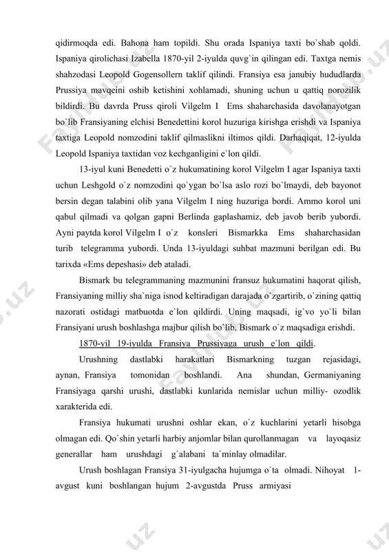 labki harakatlari bismarkning tuzgan rejasidagi, aynan, fransiya tomonidan boshlandi. ana shundan, germaniyaning fransiyaga qarshi urushi, dastlabki kunlarida nemislar uchun milliy- ozodlik xarakterida edi. fransiya hukumati urushni oshlar ekan, o`z kuchlarini yetarli hisobga olmagan edi. qo`shin yetarli harbiy anjomlar bilan qurollanmagan va layoqasiz generallar ham urushdagi g`alabani ta`minlay olmadilar. urush boshlagan fransiya 31-iyulgacha hujumga o`ta olmadi. nihoyat 1-avgust kuni boshlangan hujum 2-avgustda pruss armiyasi tomonidan to`xtatilib, 4- va 6-avgustda fransuzlar uchta jangda (veysenburg, freshviller, forbak)da tor-mor etildi. marshal bazen 100000 qo`shini bilan mes qal`asi yonidagi jangda tiz cho`kdi. marshal mak-magon 140000 armiyasi, ular orasida imperator napoleon iii o`zi ham sedan oldidagi jangda yengildi. napoleon boshliq 82000 soldat, ofiser va generallar prusslarga taslim bo`ldilar. bu sharmandali mag`lubiyat fransiyadagi ikkinchi imperiyaning umri tugaganligini bildirdi. 4 yil urushga tayyorgarlik ko`rgan fransiya urushning boshidayoq fransiya urushga tayyor emasligi ma`lum bo`ldi. -armiyani boshqarishda tartibsizlik va sarosimalik; -harbiy qismlar jamlanmagan va chalkash; -marshrut noaniq,ta`limot yo`q; -general qancha …
