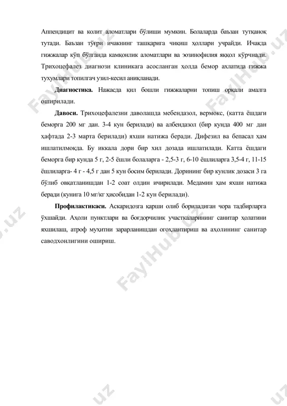 ллари учрайди. ичакда гижжалар кўп бўлганда камқонлик аломатлари ва эозинофилия яққол кўрчнади. трихоцефалез диагнози клиникага асосланган ҳолда бемор ахлатида гижжа тухумлари топилгач узил-кесил аниқланади. диагностика. нажасда қил бошли гижжаларни топиш орқали амалга оширилади. давоси. трихоцефалезни даволашда мебендазол, вермокс, (катта ёшдаги беморга 200 мг дан. 3-4 кун берилади) ва албендазол (бир кунда 400 мг дан ҳафтада 2-3 марта берилади) яхши натижа беради. дифезил ва бепасал ҳам ишлатилмоқда. бу иккала дори бир хил дозада ишлатилади. катта ёшдаги беморга бир кунда 5 г, 2-5 ёшли болаларга - 2,5-3 г, 6-10 ёшлиларга 3,5-4 г, 11-15 ёшлиларга- 4 г - 4,5 г дан 5 кун босим берилади. дорининг бир кунлик дозаси 3 га бўлиб овқатланишдан 1-2 соат олдин ичирилади. медамин ҳам яхши натижа беради (кунига 10 мг/кг ҳисобидан 1-2 кун берилади). профилактикаси. аскаридозга қарши олиб бориладиган чора тадбирларга ўхшайди. аҳоли пунктлари ва боғдорчилик участкаларининг санитар ҳолатини яхшилаш, атроф муҳитни зарарланишдан огоҳлантириш ва аҳолининг санитар саводхонлигини …