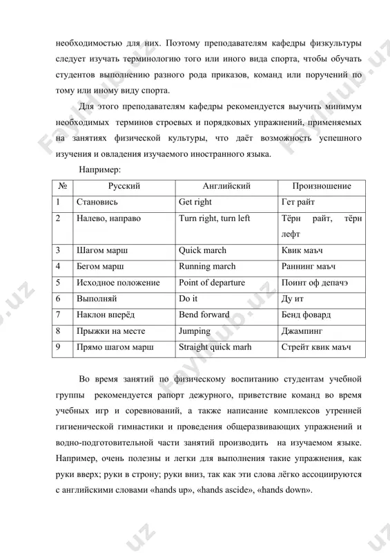 того или иного вида спорта, чтобы обучать студентов выполнению разного рода приказов, команд или поручений по тому или иному виду спорта. для этого преподавателям кафедры рекомендуется выучить минимум необходимых терминов строевых и порядковых упражнений, применяемых на занятиях физической культуры, что даёт возможность успешного изучения и овладения изучаемого иностранного языка. например: № русский английский произношение 1 становись get right гет райт 2 налево, направо turn right, turn left тёрн райт, тёрн лефт 3 шагом марш quick march квик маъч 4 бегом марш running march раннинг маъч 5 исходное положение point of departure поинт оф депачэ 6 выполняй do it ду ит 7 наклон вперёд bend forward бенд фовард 8 прыжки на месте jumping джампинг 9 прямо шагом марш straight quick marh стрейт квик маъч во время занятий по физическому воспитанию студентам учебной группы рекомендуется рапорт дежурного, приветствие команд во время учебных игр и соревнований, а также написание комплексов утренней гигиенической гимнастики …