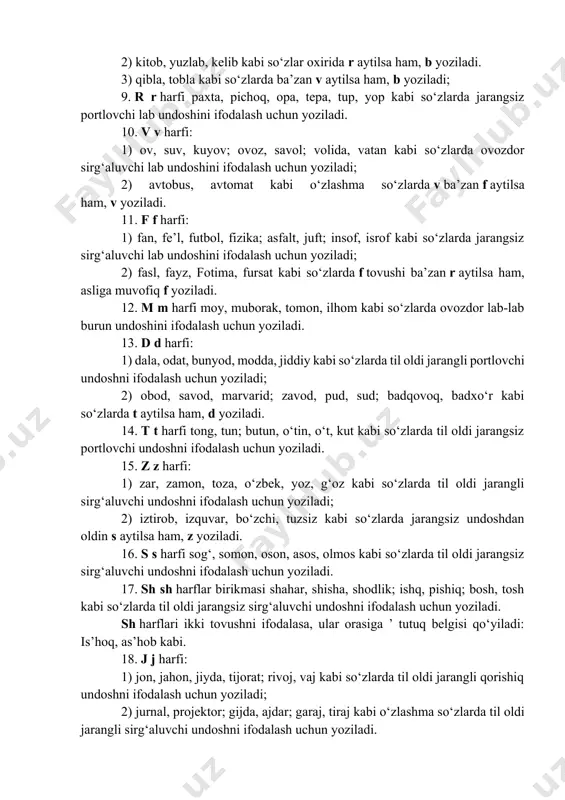 doshini ifodalash uchun yoziladi; 2) kitob, yuzlab, kelib kabi so‘zlar oxirida r aytilsa ham, b yoziladi. 3) qibla, tobla kabi so‘zlarda ba’zan v aytilsa ham, b yoziladi; 9. r r harfi paxta, pichoq, opa, tepa, tup, yop kabi so‘zlarda jarangsiz portlovchi lab undoshini ifodalash uchun yoziladi. 10. v v harfi: 1) ov, suv, kuyov; ovoz, savol; volida, vatan kabi so‘zlarda ovozdor sirg‘aluvchi lab undoshini ifodalash uchun yoziladi; 2) avtobus, avtomat kabi o‘zlashma so‘zlarda v ba’zan f aytilsa ham, v yoziladi. 11. f f harfi: 1) fan, fe’l, futbol, fizika; asfalt, juft; insof, isrof kabi so‘zlarda jarangsiz sirg‘aluvchi lab undoshini ifodalash uchun yoziladi; 2) fasl, fayz, fotima, fursat kabi so‘zlarda f tovushi ba’zan r aytilsa ham, asliga muvofiq f yoziladi. 12. m m harfi moy, muborak, tomon, ilhom kabi so‘zlarda ovozdor lab-lab burun undoshini ifodalash uchun yoziladi. 13. d d harfi: 1) dala, odat, bunyod, modda, jiddiy kabi so‘zlarda til oldi …
