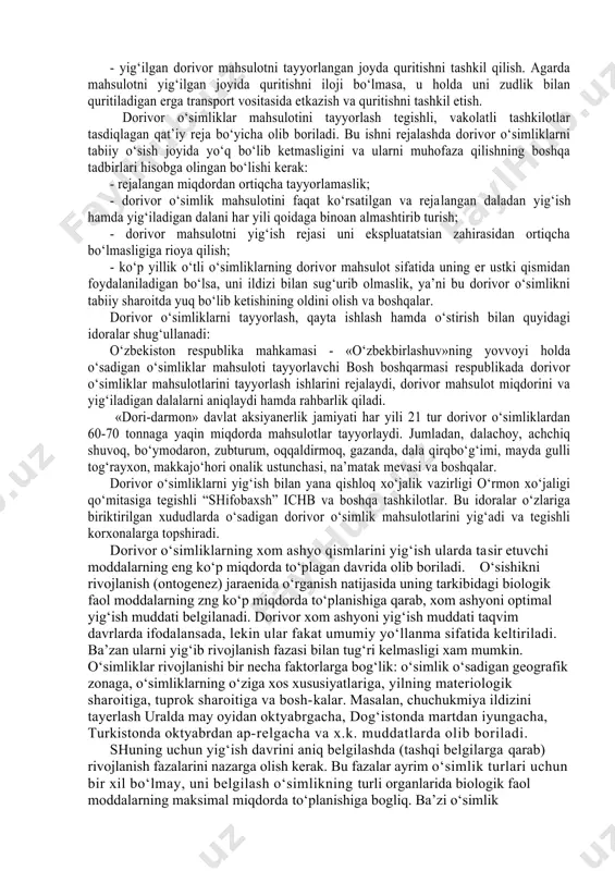 ejalangan miqdordan ortiqcha tayyorlamaslik; - dorivor o‘simlik mahsulotini faqat ko‘rsatilgan va reja​langan daladan yig‘ish hamda yig‘iladigan dalani har yili qoidaga binoan almashtirib turish; - dorivor mahsulotni yig‘ish rejasi uni ekspluatatsian zahirasidan ortiqcha bo‘lmasligiga rioya qilish; - ko‘p yillik o‘tli o‘simliklarning dorivor mahsulot sifatida uning er ustki qismidan foydalaniladigan bo‘lsa, uni ildizi bilan sug‘urib olmaslik, ya’ni bu dorivor o‘simlikni tabiiy sharoitda yuq bo‘lib ketishining oldini olish va boshqalar. dorivor o‘simliklarni tayyorlash, qayta ishlash hamda o‘stirish bilan quyidagi idoralar shug‘ullanadi: o‘zbekiston respublika mahkamasi - «o‘zbekbirlashuv»ning yovvoyi holda o‘sadigan o‘simliklar mahsuloti tayyorlavchi bosh boshqarmasi respublikada dorivor o‘simliklar mahsulotlarini tayyorlash ishlarini rejalaydi, dorivor mahsulot miqdorini va yig‘iladigan dalalarni aniqlaydi hamda rahbarlik qiladi. «dori-darmon» davlat aksiyanerlik jamiyati har yili 21 tur dorivor o‘simliklardan 60-70 tonnaga yaqin miqdorda mahsulotlar tayyorlaydi. jumladan, dalachoy, achchiq shuvoq, bo‘ymodaron, zubturum, oqqaldirmoq, gazanda, dala qirqbo‘g‘imi, mayda gulli tog‘rayxon, makkajo‘hori onalik ustunchasi, na’matak mevasi va boshqalar. dorivor o‘simliklarni yig‘ish bilan yana qishloq …