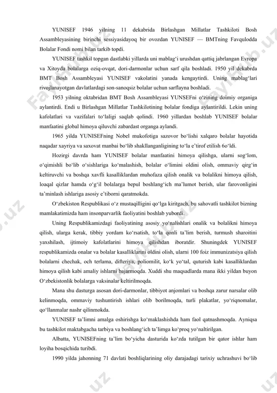milliy komissiyasi tashkil etildi. bu komissiya tarkibiga davlat arboblari, olimlar, taniqli madaniyat hodimlari bilan bir qatorda ta’lim muassasalarining ham vakillari kiritildi. yunisef 1946 yilning 11 dekabrida birlashgan millatlar tashkiloti bosh assambleyasining birinchi sessiyasidayoq bir ovozdan yunisef — bmtning favqulodda bolalar fondi nomi bilan tarkib topdi. yunisef tashkil topgan dastlabki yillarda uni mablag‘i urushdan qattiq jabrlangan evropa va xitoyda bolalarga oziq-ovqat, dori-darmonlar uchun sarf qila boshladi. 1950 yil dekabrda bmt bosh assambleyasi yunisef vakolatini yanada kengaytirdi. uning mablag‘lari rivojlanayotgan davlatlardagi son-sanoqsiz bolalar uchun sarflayna boshladi. 1953 yilning oktabridan bmt bosh assambleyasi yunsefni о‘zining doimiy organiga aylantirdi. endi u birlashgan millatlar tashkilotining bolalar fondiga aylantirildi. lekin uning kafolatlari va vazifalari tо‘laligi saqlab qolindi. 1960 yillardan boshlab yunisef bolalar manfaatini global himoya qiluvchi zabardast organga aylandi. 1965 yilda yunisefning nobel mukofotiga sazovor bо‘lishi xalqaro bolalar hayotida naqadar xayriya va saxovat manbai bо‘lib shakllanganligining tо‘la e’tirof etilish 6о‘ldi. hozirgi davrda ham yunisef bolalar manfaatini …