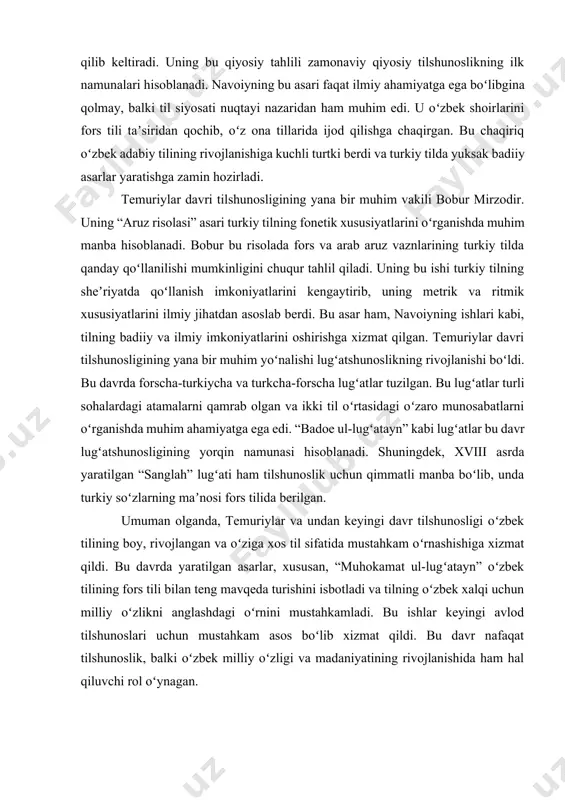 y jihatdan asoslab berdi. bu asar ham, navoiyning ishlari kabi, tilning badiiy va ilmiy imkoniyatlarini oshirishga xizmat qilgan. temuriylar davri tilshunosligining yana bir muhim yoʻnalishi lugʻatshunoslikning rivojlanishi boʻldi. bu davrda forscha-turkiycha va turkcha-forscha lugʻatlar tuzilgan. bu lugʻatlar turli sohalardagi atamalarni qamrab olgan va ikki til oʻrtasidagi oʻzaro munosabatlarni oʻrganishda muhim ahamiyatga ega edi. “badoe ul-lugʻatayn” kabi lugʻatlar bu davr lugʻatshunosligining yorqin namunasi hisoblanadi. shuningdek, xviii asrda yaratilgan “sanglah” lugʻati ham tilshunoslik uchun qimmatli manba boʻlib, unda turkiy soʻzlarning maʼnosi fors tilida berilgan. umuman olganda, temuriylar va undan keyingi davr tilshunosligi oʻzbek tilining boy, rivojlangan va oʻziga xos til sifatida mustahkam oʻrnashishiga xizmat qildi. bu davrda yaratilgan asarlar, xususan, “muhokamat ul-lugʻatayn” oʻzbek tilining fors tili bilan teng mavqeda turishini isbotladi va tilning oʻzbek xalqi uchun milliy oʻzlikni anglashdagi oʻrnini mustahkamladi. bu ishlar keyingi avlod tilshunoslari uchun mustahkam asos boʻlib xizmat qildi. bu davr nafaqat tilshunoslik, balki oʻzbek milliy oʻzligi va madaniyatining …
