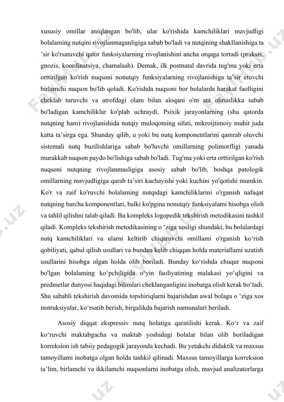 masligi) natijasida nutqiy xotirada murakkab gaplar va gaplarning grammatik jihatdan to'g'ri tuzishdagi qiyinchiliklar kuzatiladi. anamnezdagi ilk natal va postnatal patologik o'zgarishlar natijasida umumiy va xususiy omillar aniqlangan bo'lib, ular ko'rishida kamchiliklari mavjudligi bolalaming nutqini rivojlanmaganligiga sabab bo'ladi va nutqining shakllanishiga ta ’sir ko'rsatuvchi qator funksiyalarning rivojlanishini ancha orqaga tortadi (praksis, gnozis, koordinatsiya, chamalash). demak, ilk postnatal davrida tug'ma yoki erta orttirilgan ko'rish nuqsoni nonutqiy funksiyalarning rivojlanishiga ta’sir etuvchi birlamchi nuqson bo'lib qoladi. ko'rishda nuqsoni bor bolalarda harakat faolligini cheklab turuvchi va atrofdagi olam bilan aloqani o'm ata olmaslikka sabab bo'ladigan kamchiliklar ko'plab uchraydi. psixik jarayonlarning (shu qatorda nutqning ham) rivojlanishida nutqiy muloqotning sifati, mikroijtimoiy muhit juda katta ta’sirga ega. shunday qilib, u yoki bu nutq komponentlarini qamrab oluvchi sistemali nutq buzilishlariga sabab bo'luvchi omillarning polimorfligi yanada murakkab nuqson paydo bo'lishiga sabab bo'ladi. tug'ma yoki erta orttirilgan ko'rish nuqsoni nutqning rivojlanmasligiga asosiy sabab bo'lib, boshqa patologik omillarning mavjudligiga qarab ta’siri kuchayishi …