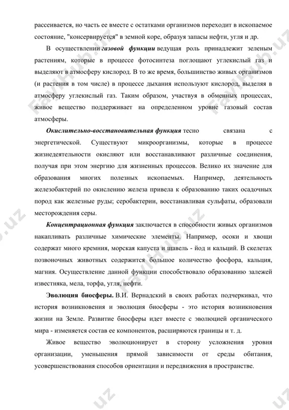 образом, участвуя в обменных процессах, живое вещество поддерживает на определенном уровне газовый состав атмосферы. окислительно-восстановительная функция тесно связана с энергетической. существуют микроорганизмы, которые в процессе жизнедеятельности окисляют или восстанавливают различные соединения, получая при этом энергию для жизненных процессов. велико их значение для образования многих полезных ископаемых. например, деятельность железобактерий по окислению железа привела к образованию таких осадочных пород как железные руды; серобактерии, восстанавливая сульфаты, образовали месторождения серы. концентрационная функция заключается в способности живых организмов накапливать различные химические элементы. например, осоки и хвощи содержат много кремния, морская капуста и щавель - йод и кальций. в скелетах позвоночных животных содержится большое количество фосфора, кальция, магния. осуществление данной функции способствовало образованию залежей известняка, мела, торфа, угля, нефти. эволюция биосферы. в.и. вернадский в своих работах подчеркивал, что история возникновения и эволюция биосферы - это история возникновения жизни на земле. развитие биосферы идет вместе с эволюцией органического мира - изменяется состав ее компонентов, расширяются границы …