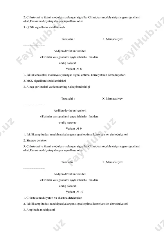 x. mamadaliyev --------------------- andijon davlat universiteti «tizimlar va signallarni qayta ishlash» fanidan oraliq nazorat variant № 12 1. ikkilik fazasi modulyatsiyalangan signal optimal korrelyatsion demodulyatori 2. ikkilik chastotasi modulyatsiyalangan signal optimal korrelyatsion demodulyatori 3. sqpsk signallarni shakllantirish tuzuvchi : x. mamadaliyev --------------------- andijon davlat universiteti «tizimlar va signallarni qayta ishlash» fanidan oraliq nazorat variant № 13 1. diskret (raqamli) modulyatsiyalangan signallar 2. ikkilik chastotasi modulyatsiyalangan signal optimal korrelyatsion demodulyatori 3. chastotasi va fazasi modulyatsiyalangan signallar,chastotasi modulyatsiyalangan signallarni olish,fazasi modulyatsiyalangan signallarni olish tuzuvchi : x. mamadaliyev --------------------- andijon davlat universiteti «tizimlar va signallarni qayta ishlash» fanidan oraliq nazorat variant № 14 1. ikkilik signallar optimal demodulyatorlarini o’rganish 2. msk signallarni shakllantirishni 3. uzluksiz signallarni diskkretlash tuzuvchi : x. mamadaliyev --------------------- andijon davlat universiteti «tizimlar va signallarni qayta ishlash» fanidan oraliq nazorat variant № 15 1. fsk signallarni shakllantirishni 2. chastotasi va fazasi modulyatsiyalangan signallar,chastotasi modulyatsiyalangan signallarni olish,fazasi modulyatsiyalangan signallarni olish 3. …