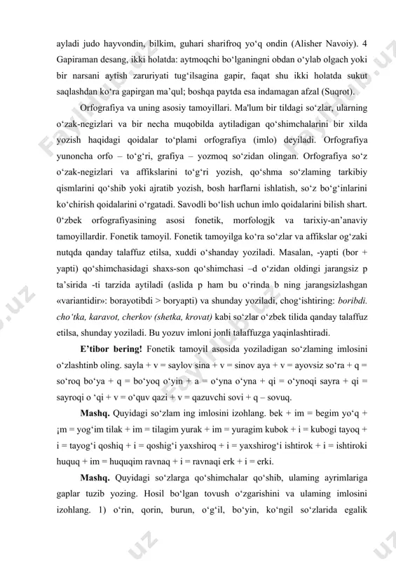 saqlashdan ko‘ra gapirgan ma’qul; boshqa paytda esa indamagan afzal (suqrot). orfografiya va uning asosiy tamoyillari. ma'lum bir tildagi so‘zlar, ularning o‘zak-negizlari va bir necha muqobilda aytiladigan qo‘shimchalarini bir xilda yozish haqidagi qoidalar to‘plami orfografiya (imlo) deyiladi. orfografiya yunoncha orfo – to‘g‘ri, grafiya – yozmoq so‘zidan olingan. orfografiya so‘z o‘zak-negizlari va affikslarini to‘g‘ri yozish, qo‘shma so‘zlaming tarkibiy qismlarini qo‘shib yoki ajratib yozish, bosh harflarni ishlatish, so‘z bo‘g‘inlarini ko‘chirish qoidalarini o‘rgatadi. savodli bo‘lish uchun imlo qoidalarini bilish shart. 0‘zbek orfografiyasining asosi fonetik, morfologjk va tarixiy-an’anaviy tamoyillardir. fonetik tamoyil. fonetik tamoyilga ko‘ra so‘zlar va affikslar og‘zaki nutqda qanday talaffuz etilsa, xuddi o‘shanday yoziladi. masalan, -yapti (bor + yapti) qo‘shimchasidagi shaxs-son qo‘shimchasi –d o‘zidan oldingi jarangsiz p ta’sirida -ti tarzida aytiladi (aslida p ham bu o‘rinda b ning jarangsizlashgan «variantidir»: borayotibdi > boryapti) va shunday yoziladi, chog‘ishtiring: boribdi. cho‘tka, karavot, cherkov (shetka, krovat) kabi so‘zlar o‘zbek tilida qanday talaffuz etilsa, shunday yoziladi. bu yozuv …