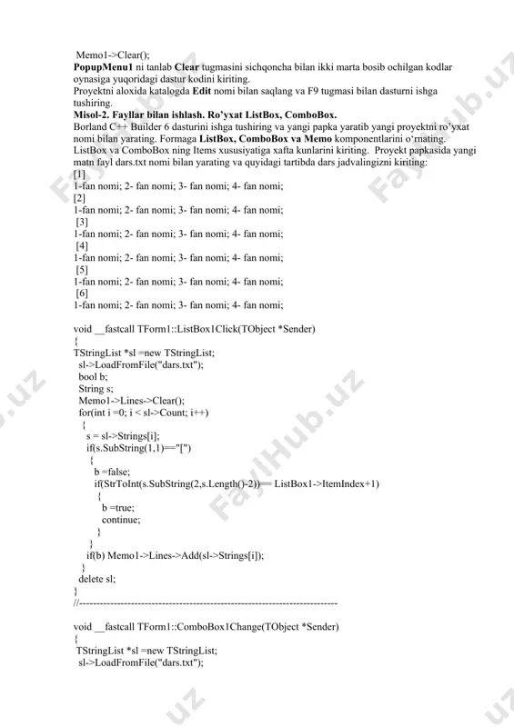 tamiz: if(savedialog1->execute()) memo1->lines->savetofile(savedialog1->filename); formada edit menyusini font buyrug‘ini sichqoncha bilan bosib kodlarni taxrirlash oynasiga quyidagi dastur kodini kiritamiz: if(fontdialog1->execute()) memo1->font=fontdialog1->font; popupmenu1 ni tanlab font tugmasini sichqoncha bilan ikki marta bosib ochilgan kodlar oynasiga yuqoridagi dastur kodini kiriting. formada edit menyusini clear buyrug‘ini sichqoncha bilan bosib kodlarni taxrirlash oynasiga quyidagi dastur kodini kiritamiz: memo1->clear(); popupmenu1 ni tanlab clear tugmasini sichqoncha bilan ikki marta bosib ochilgan kodlar oynasiga yuqoridagi dastur kodini kiriting. proyektni aloxida katalogda edit nomi bilan saqlang va f9 tugmasi bilan dasturni ishga tushiring. misol-2. fayllar bilan ishlash. ro’yxat listbox, combobox. borland c++ builder 6 dasturini ishga tushiring va yangi papka yaratib yangi proyektni ro’yxat nomi bilan yarating. formaga listbox, combobox va memo komponentlarini o‘rnating. listbox va combobox ning items xususiyatiga xafta kunlarini kiriting. proyekt papkasida yangi matn fayl dars.txt nomi bilan yarating va quyidagi tartibda dars jadvalingizni kiriting: [1] 1-fan nomi; 2- fan nomi; 3- fan nomi; 4- fan …