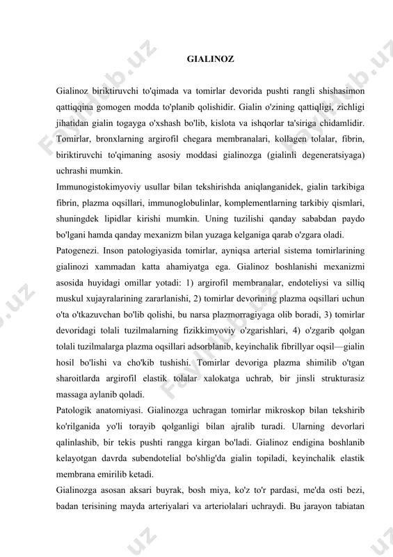iolalari uchraydi. bu jarayon tabiatan tarqoq bo'lishi ham mumkin.artеriolalarning shu tariqa sistеma doirasida gialinoz bilan zararl,anishi ko'pincha gipеrtoniya kasalligi, diabеt mahalida (diabеtik mikroangiopatiya), immunitеt o'zgarishiga aloqador kasalliklarda kuzatiladi. tomirlar gialini tabiatan gеmatogеn moddadir. kimyoviy tuzilishiga qarab tomirlar gialinining uch turi tafovut qilinadi (v. v. sеrov, 1993 y.): 1) o'zgarmagan yoki kam o'zgargan plazma oqsillari insudatsiyasi tufayli paydo bo'ladigan oddiy gialin (xavfsiz bўlib o'tadigan gipеrtoniya kasalligida uchraydi); 2) tarkibida lipidlar va bеta lipoprotеidlar bo'ladigan lipogialin (qandli diabеtda uchraydi). 3) immun komplеkslar, fibrin va tomir dеvoridagi еmirilib kеlayotgan tuzilmalardan iborat murakkab gialin (tabiatan immunitеtga bog'liq bo'lgan kasalliklar, masalan, vaskulit va sistеma qizil yugirigi uchun xosdir). biriktiruvchi to'qima gialinozi, kollagеn tuzilishining o'zgarishi oqibatida boshlanadigan fibrinoid bo'kish natijasida ro'y bеradi, bunda to'qima o'tkazuvchanligi kuchayib, plazmorragiya boshlanadi va to'qimaga plazma oqsillari bilan polisaxaridlar singib boradi. bu gialinoz tabiatan butun sistеmaga tarqalgan va mahalliy bo'lishi mumkin. sistеmaga tarqalgan biriktiruvchi to'qima gialinozi gipеrtoniya kasalligi, diabеtda (diabеtik mikroangiopatiya), …