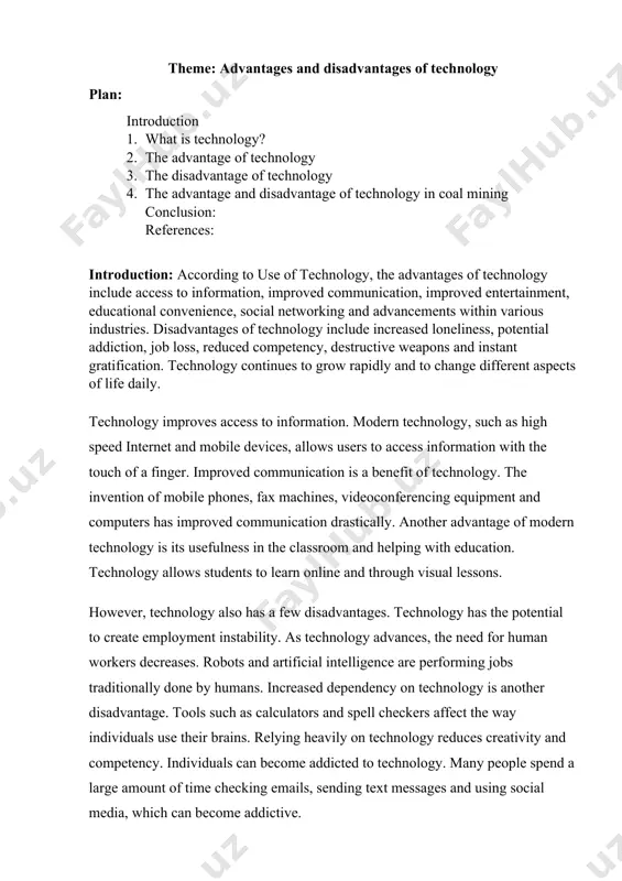 ed dependency on technology is another disadvantage. tools such as calculators and spell checkers affect the way individuals use their brains. relying heavily on technology reduces creativity and competency. individuals can become addicted to technology. many people spend a large amount of time checking emails, sending text messages and using social media, which can become addictive. what is technology? the technology involves scientific knowledge for practical applications, especially in the industrial and business sectors. even the discovery of the wheel is also part of technology, not just computers that run on electricity. today, most relate technology with electronics, called electronic technology, that runs on electricity. with cutting-edge technology taking over a significant part of our lives, technology is no longer an option but a necessity. earlier, when people needed wood logs to cook a bowl of rice, today same is possible with the advent of an induction plate, all thanks …