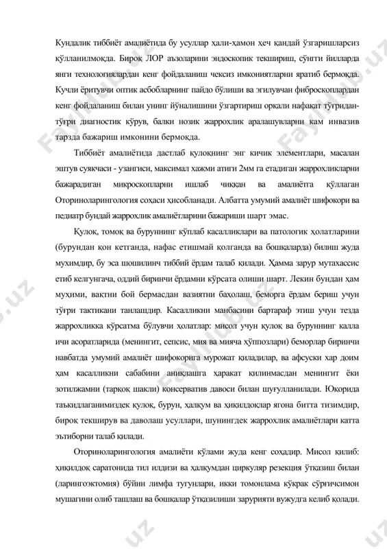ўлами жуда кенг соҳадир. мисол қилиб: ҳиқилдоқ саратонида тил илдизи ва ҳалқумдан циркуляр резекция ўтқазиш билан (ларингоэктомия) бўйин лимфа тугунлари, икки томонлама кўкрак сўрғичсимон мушагини олиб ташлаш ва бошқалар ўтқазилиши зарурияти вужудга келиб қолади. шу тариқа оториноларингология микрохирургияни кашфиётчисига айланади. отосклероз амалиёти учун микроскоп остида дастлабки жаррохлик 50-йилларнинг бошларида амалга оширилди. микрохирургияда эшитишни яхшиловчи жаррохлик аралашуви мутлақо янги йўналишни юзага келтирди. оториноларингологияда энг аввало апликацион ва махаллий оғриқ қолдириш усулларидан кенг фойдаланилади, бу ҳиқилдоқ, ҳалқум ва бурун шиллиқ қаватларининг юқори рефлектор сезгирлиги билан боғлиқ. бироқ сўнгги йилларда умумий оғриқсизлантириш (наркоз) оториноларингологияга тобора муваффаққиятли кириб келди. ниҳоят биз талабаларнинг оториноларингология тўғрисида соф амалий мутахассислик ёки маьлум даражада ”ҳунармандчиликка оид” мутахассислик дея фикр билдиришларини истамас эдик. қулоқ, томоқ ва бурун касалликлари тўртта мурраккаб анализаторлар: эшитув, мувозанат, ҳидлов ва таъм билишнинг бузилишига олиб келади, уларни текшириш жуда мураккаб бўлиб, албатта тўғри ташхислаш ва даволаш учун шифокордан катта малака талаб қилади. энг замонавий асбобларни …