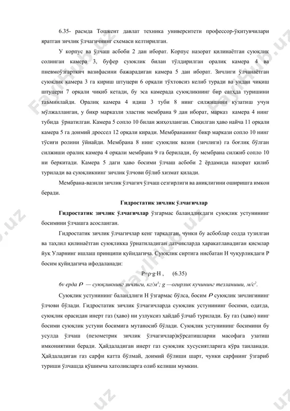 ера 3 га кириш штуцери 6 орқали тўхтовсиз келиб туради ва ундан чиқиш штуцери 7 орқали чиқиб кетади, бу эса камерада суюқликнинг бир сатҳда туришини таъминлайди. оралиқ камера 4 идиш 3 туби 8 нинг силжишини кузатиш учун мўлжалланган, у бикр марказли эластик мембрана 9 дан иборат, марказ камера 4 нинг тубида ўрнатилган. камера 5 сопло 10 билан жиҳозланган. сиқилган ҳаво найча 11 орқали камера 5 га доимий дроссел 12 орқали киради. мембрананинг бикр маркази сопло 10 нинг тўсиғи ролини ўйнайди. мембрана 8 нинг суюқлик вазни (зичлиги) га боғлиқ бўлган cилжиши оралиқ камера 4 орқали мембрана 9 га берилади, бу мембрана силжиб сопло 10 ни беркитади. камера 5 даги ҳаво босими ўлчаш асбоби 2 ёрдамида назорат қилиб турилади ва суюқликнинг зичлик ўлчови бўлиб хизмат қилади. мембрана-вазнли зичлик ўлчагич ўлчаш сезгирлиги ва аниқлигини оширишга имкон беради. гидростатик зичлик ўлчагичлар гидростатик зичлик ўлчагичлар ўзгармас баландликдаги суюқлик устунининг босимини ўлчашга асосланган. гидростатик зичлик ўлчагичлар …