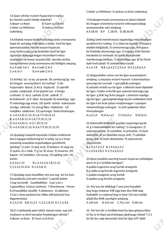 geni onada bo`lib otada bo`lmasa ham ayrim farzandlar shu kasallik bilan kasallanishi mumkin? 1.qandli diabet 2.tug`ma karlik 3.polidaktiliya 4.qo`y ko`z 5.gemofiliya 6.daun sindromi 7.shershevsiy –terner 8.sil kasallik moyillik 9.daltonizm a.9,5 b.2,1,3 c.9,3,2,8 d.8,3,7,6 8.qaysi qonunga ko`ra kelib chiqishi jihatdan yaqin turlar va avlodlar o`zlaridagi irsiy o`zgaruvchanligi bilan bir-biriga o`xshash bo`ladi? a.birikkan holda irsiylanish b.mustaqil holda irsiylanish c.irsiy o`zgaruvchanlikning gomologik qatorlar d.retsessiv genlarning markazdan chetka chiqish 9.daltonizm kasalligi uchun xos bo`lgan xususiyatlari aniqlang. 1.ko`zning optic qismi bilan bo`g`lik kasallik 2.ko`zning yorug`lik sezadigan retseptori kasallanadi 3.agar ota kasal bo`lsa u holda farzandlarni 50% kasallanadi 4.namoyon bo`lishiga ko`ra albinizm singari 5.agar ota sog` bo`lsa u holda qizlarni 100% sog`lom bo`ladi 6.agar ona kasal bo`lsa u holda o`g`il bollarni 50% kasallanadi 7.o`g`il bo`llar bu kasallikni ham otadan ham onadan oladi 8.ko`z soqqasini tashqi qismi bilan bo`g`lik kasallik 9.agar ota-ona sog` bo`lsa lekin kasallik chiqaruvchi gen bo`lsa u holda qizlarni 50% kasallanadi 10.ko`zning ko`lbachasimon retseptori …