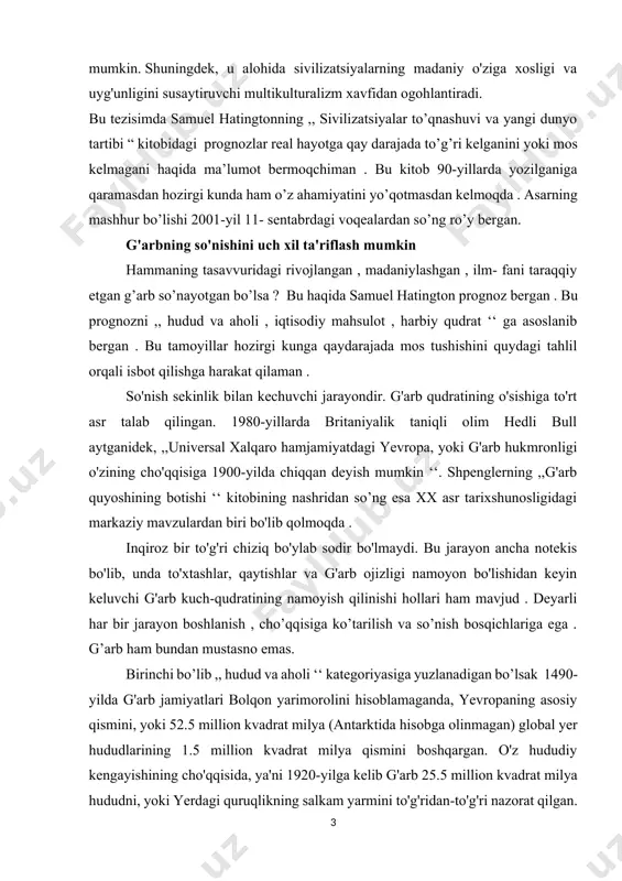 l yer hududlarining 1.5 million kvadrat milya qismini boshqargan. o'z hududiy kengayishining cho'qqisida, ya'ni 1920-yilga kelib g'arb 25.5 million kvadrat milya hududni, yoki yerdagi quruqlikning salkam yarmini to'g'ridan-to'g'ri nazorat qilgan. birlashgan millatlar tashkilotining so’ngi hisob - kitoblariga ko’ra , g’ 1993-yilga kelib ushbu hududiy nazorat qoq o'rtasidan qisqarib, 12.7 million kvadrat milyaga tushdi. g'arb o'zining avvalgi yevropadagi markaziy hududiga qaytdi va qo'shimcha ravishda shimoliy amerika, avstraliya va yangi zelandiyadagi ko'chmanchilar tomonidan o'rnashilgan keng hududlarni o'zida saqlab qoldi. mustaqil islomiy jamiyatlar esa, aksincha 1920-yildagi 1.8 million kvadrat milyadan 1993-yilga kelib 11 million kvadrat milyaga oshdi. aholi nazorati borasida ham shunga o'xshash o'zgarishlar sodir bo'ldi. 1900-yilda g'arb- liklar dunyo aholisining taxminan 30 foizini tashkil qilgan va g'arb hukumatlari dunyo aholisining 45 foizi ustidan nazorat qilgan, keyin 1920-yilga kelib bu ko'rsatkich 48 foizga chiqqan. 1993-yilga kelib esa, honkong kabi ba'zi imperial qoldiqlarni hisobga olmaganda, g'arb hukumatlari faqat g'arbliklar ustidan nazorat qila boshlashdi. g'arbliklar …