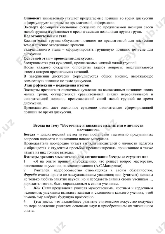 а уровне группы, формулирует общее мнение малой группы. оппонент внимательно слушает предлагаемые позиции во время дискуссии и формулирует вопросы по предлагаемой информации. эксперт формирует оценочное суждение по предлагаемой позиции своей малой группы и сравнивает с предлагаемыми позициями других групп. подготовительный этап. каждая малая группа обсуждает позицию по предлагаемой для дискуссии теме в течение отведенного времени. задача данного этапа – сформулировать групповую позицию по теме для дискуссии. основной этап – проведение дискуссии. заслушивается ряд суждений, предлагаемых каждой малой группой. после каждого суждения оппоненты задают вопросы, выслушиваются ответы авторов предлагаемых позиций. в завершении дискуссии формулируется общее мнение, выражающее совместную позицию по теме дискуссии. этап рефлексии – подведения итогов эксперты предлагают оценочные суждения по высказанным позициям своих малых групп, осуществляют сравнительный анализ первоначальной и окончательной позиции, представленной своей малой группой во время дискуссии. преподаватель дает оценочное суждение окончательно сформированной позиции во время дискуссии. беседа на тему “восточные и западные мыслители о личности наставника» …