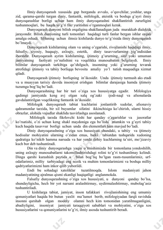 uchun insonga kuchli, kasalsiz jasad lozimdir. "aql-deydi: u-piri komili, muroshidi yagonasidir. ruh ishlovchi, aql boshlovchidir. inson aql va idroki sohasida o’ziga keladigan zarar va zulmlardan saqlanur, er yuzidagi hayvonlarni asir qilib, bo’ynidan boylab iplarining uchini qo’llariga bergan insonlarning aqlidur". o’zbekiston o’z mustaqilligininng qo’lga kiritgan hozirgi sharoitda qadriyatlarimizni tiklashga, tariximizni o’rganishga, o’zligimizni anglab yetishga ahd qilgan va yosh avlod uchun xuddi mana shu durdona asarlar qo’l kelishi muqarrardir. dunyoqarash. dunyoqarash faqat insongagina xos hususiyat bo’lib, hayvonot dunyosi, boshqa narsa, buyumlar va mavjudot uchun bu hol yotdir, ularda ham dunyoqarash bo’ladi, deb o’ylash bema’nilik bo’lur edi. avvalo ta’kidlash lozimki, ilmiy dunyoqarash turli kishilarda, kasb egalarida turlicha-to’larok, mukammolroq, chuqurroq yoki yuzakiroq, chalaroq, sayoz va xomroq bo’lishi mumkin. bunda kishilar tomonidan oldingi ajdodlardan meros bo’lgan ma’naviy boyliklarni, bilimlarni va hozirgi mavjud bilimlarni o’zlashtirish darajalari muhim ahamiyatga egadir. hozirgi sharoitda kishilarning ongi, dunyoqarashida yangicha fikrlash, yashashni tarbiyalanmasa, mustaqillikning g’oyasi, mazmuni va mohiyatini tushuntirilmasa, ko’zda tutilgan …