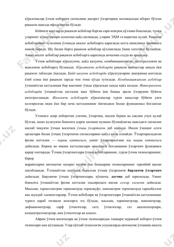 ов ахбороти сигналини ишлаб чиқувчи ўлчаш воситаси ўлчов асбоби дейилади. ўлчов асбобида кузатувчи ўлчанаётган катталикнинг сон қийматини ўқийди ёки санайди. ўлчов асбоблари аналог ва рақамли бўлиши мумкин. аналог ўлчов асбобларида асбобнинг кўрсатиши ўлчанаётган катталик ўзгаришининг узлуксиз функциясидан иборат бўлади, рақамли ўлчов асбобларида эса кўрсатишлар ўлчов ахбороти сигналини дискрет ўзгартириш натижасидан иборат бўлган рақамли шаклда ифодаланган бўлади. кейинги вақтларда рақамли асбоблар борган сари кенгроқ қўллана бошланди, чунки уларнинг кўрсатувлари осонгина қайд қилинади, уларни эҳм га киритиш қулай. рақамли асбобларнинг тузилиши ўлчашда аналог асбобларга қараганда катта аниқликка эришишга имкон беради. шу билан бирга рақамли асбоблар қўлланганда ўқиш хатолиги бўлмайди. аммо аналог асбоблар рақамли асбобларга қараганда анчагина содда ва арзондир. ўлчов асбоблари кўрсатувчи, қайд қилувчи, комбинацияланган, интегралловчи ва жамловчи асбобларга бўлинади. кўрсатувчи асбобларда рақамли қийматлар шкала ёки рақамли таблодан ўқилади. қайд қилувчи асбобларда кўрсатувларни диаграмма қоғозида ёзиб олиш ёки рақамли тарзда чоп этиш кўзда тутилади. комбинацияланган асбоблар ўлчанаётган катталикни бир вақтнинг ўзида кўрсатади …