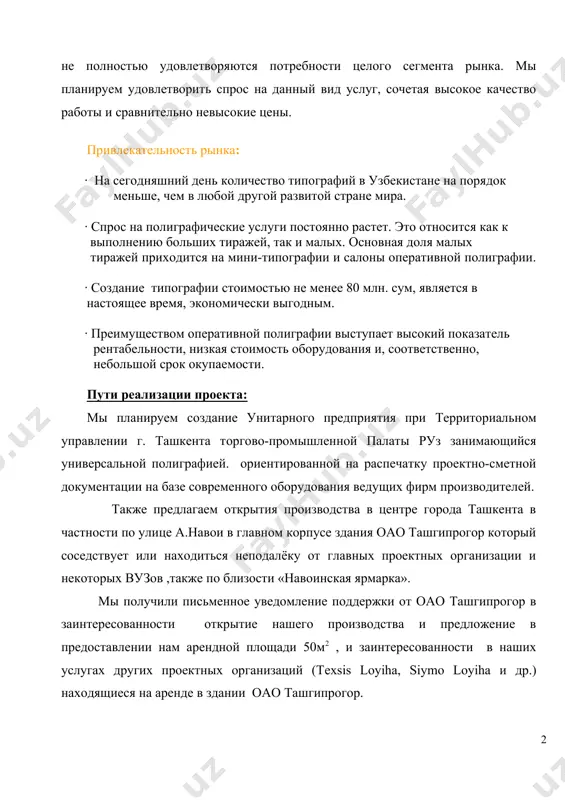ний день количество типографий в узбекистане на порядок меньше, чем в любой другой развитой стране мира. · спрос на полиграфические услуги постоянно растет. это относится как к выполнению больших тиражей, так и малых. основная доля малых тиражей приходится на мини-типографии и салоны оперативной полиграфии. · создание типографии стоимостью не менее 80 млн. сум, является в настоящее время, экономически выгодным. · преимуществом оперативной полиграфии выступает высокий показатель рентабельности, низкая стоимость оборудования и, соответственно, небольшой срок окупаемости. пути реализации проекта: мы планируем создание унитарного предприятия при территориальном управлении г. ташкента торгово-промышленной палаты руз занимающийся универсальной полиграфией. ориентированной на распечатку проектно-сметной документации на базе современного оборудования ведущих фирм производителей. также предлагаем открытия производства в центре города ташкента в частности по улице а.навои в главном корпусе здания оао ташгипрогор который соседствует или находиться неподалёку от главных проектных организации и некоторых вузов ,также по близости «навоинская ярмарка». мы получили письменное уведомление поддержки от оао ташгипрогор …