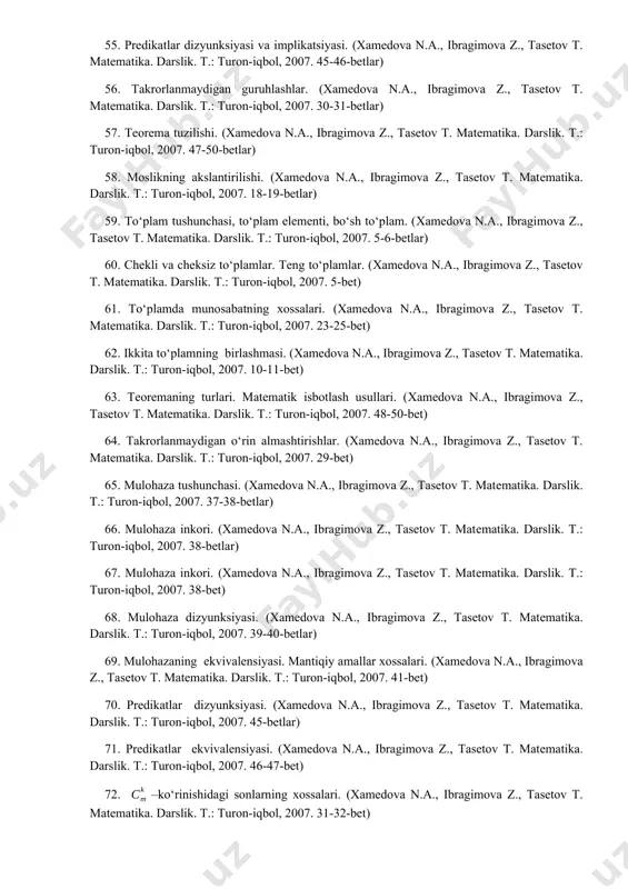 ushuncha hajmi va mazmuni. tushunchani ta’riflash. (xamedova n.a., ibragimova z., tasetov t. matеmatika. darslik. t.: turon-iqbol, 2007. 33-36-betlar) 53. predikatlar inkori va konyuksiyasi. (xamedova n.a., ibragimova z., tasetov t. matеmatika. darslik. t.: turon-iqbol, 2007. 44-45-betlar) 54. chekli to‘plamning qism to‘plamlari soni. (xamedova n.a., ibragimova z., tasetov t. matеmatika. darslik. t.: turon-iqbol, 2007. 32-bet) 55. predikatlar dizyunksiyasi va implikatsiyasi. (xamedova n.a., ibragimova z., tasetov t. matеmatika. darslik. t.: turon-iqbol, 2007. 45-46-betlar) 56. takrorlanmaydigan guruhlashlar. (xamedova n.a., ibragimova z., tasetov t. matеmatika. darslik. t.: turon-iqbol, 2007. 30-31-betlar) 57. teorema tuzilishi. (xamedova n.a., ibragimova z., tasetov t. matеmatika. darslik. t.: turon-iqbol, 2007. 47-50-betlar) 58. moslikning akslantirilishi. (xamedova n.a., ibragimova z., tasetov t. matеmatika. darslik. t.: turon-iqbol, 2007. 18-19-betlar) 59. to‘plam tushunchasi, to‘plam elementi, bo‘sh to‘plam. (xamedova n.a., ibragimova z., tasetov t. matеmatika. darslik. t.: turon-iqbol, 2007. 5-6-betlar) 60. chekli va cheksiz to‘plamlar. teng to‘plamlar. (xamedova n.a., ibragimova z., tasetov t. matеmatika. darslik. t.: …