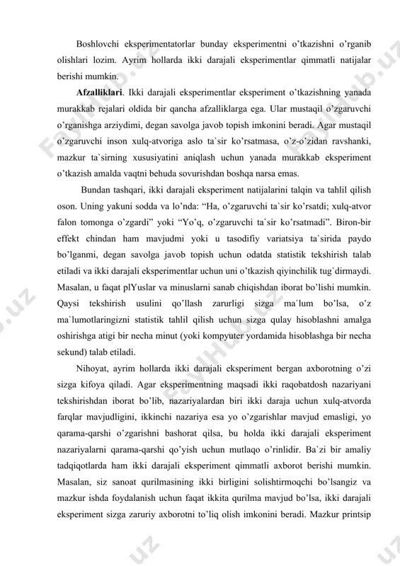 ariyalardan biri ikki daraja uchun xulq-atvorda farqlar mavjudligini, ikkinchi nazariya esa yo o’zgarishlar mavjud emasligi, yo qarama-qarshi o’zgarishni bashorat qilsa, bu holda ikki darajali eksperiment nazariyalarni qarama-qarshi qo’yish uchun mutlaqo o’rinlidir. ba`zi bir amaliy tadqiqotlarda ham ikki darajali eksperiment qimmatli axborot berishi mumkin. masalan, siz sanoat qurilmasining ikki birligini solishtirmoqchi bo’lsangiz va mazkur ishda foydalanish uchun faqat ikkita qurilma mavjud bo’lsa, ikki darajali eksperiment sizga zaruriy axborotni to’liq olish imkonini beradi. mazkur printsip siz ikki davolash usulini, ikki ta`lim tizimini, ikki o’quv dasturini, ikki dorini, ikki jinsni yoki biron-bir o’zgaruvchining ikki darajasini tadqiq qilganingizda ham faqat ikki daraja muhim yoki mavjud bo’lgan holda mutlaqo to’g`ridir. kamchiliklari.garchi to’g`ri chiziq ikki nuqta o’rtasidagi eng qisqa masofa hisoblansa-da, bu ularning o’rtasidagi birdan-bir chiziq emas. boshqacha qilib aytganda, ikki darajali eksperimentlarning aksariyatida siz noaniqlik holatiga tushib qolasiz, chunki mustaqil va tobe o’zgaruvchilar o’rtasidagi aloqaning xususiyati noma`lum bo’lib qoladi. kitobxon murakkab nasriy asarning mazmunini tushunishga …