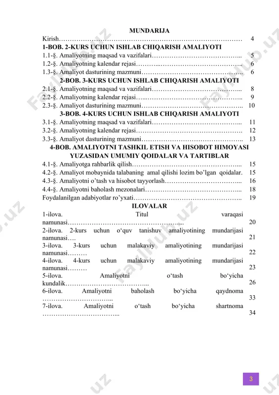 lovalar 1-ilova. titul varaqasi namunasi……………………………………………... 20 2-ilova. 2-kurs uchun o‘quv tanishuv amaliyotining mundarijasi namunasi…. 21 3-ilova. 3-kurs uchun malakaviy amaliyotining mundarijasi namunasi……… 22 4-ilova. 4-kurs uchun malakaviy amaliyotining mundarijasi namunasi……… 23 5-ilova. amaliyotni o‘tash bo‘yicha kundalik………………………………... 26 6-ilova. amaliyotni baholash bo‘yicha qaydnoma …………………………... 33 7-ilova. amaliyotni o‘tash bo‘yicha shartnoma ……………………………... 34 kirish. ushbu dastur va uslubiy ko‘rsatma o‘zbekiston respublikasi prezidentining 2017 yil 20 apreldagi “oliy ta’lim tizimini yanada rivojlantirish chora-tadbirlari to‘g‘risida” pq-2909-son, 2017 yil 27 iyuldagi “oliy ma’lumotli mutaxassislar tayyorlash sifatini oshirishda iqtisodiyot sohalari va tarmoqlarining ishtirokini yanada kengaytirish chora-tadbirlari to‘g‘risida” pq-3151-sonli hamda 2018 yil 5 iyundagi “oliy ta’lim muassasalarida ta’lim sifatini oshirish va ularning mamlakatda amalga oshirilayotgan keng qamrovli islohotlarda faol ishtirokini ta’minlash bo‘yicha qo‘shimcha chora-tadbirlar to‘g‘risida”gi pq-3775-sonli qarorlariga muvofiq oliy talim muassasalari bakalavriat ta’lim yo‘nalishlari talabalarining malaka amalyotini o‘tash tartibi, shuningdek, oliy va o‘rta maxsus ta’lim vazirligining 2018-yildagi “oliy ta’lim muassasalari talabalarining malaka amalyotini o‘tash tartibi” to‘g‘risidagi nizom …