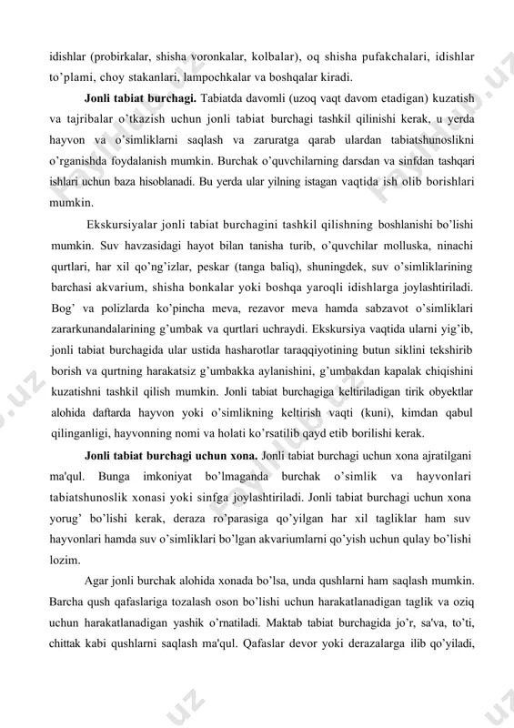 hlarga joylashtiriladi. bog’ va polizlarda ko’pincha meva, rezavor meva hamda sabzavot o’simliklari zararkunandalarining g’umbak va qurtlari uchraydi. ekskursiya vaqtida ularni yig’ib, jonli tabiat burchagida ular ustida hasharotlar taraqqiyotining butun siklini tekshirib borish va qurtning harakatsiz g’umbakka aylanishini, g’umbakdan kapalak chiqishini kuzatishni tashkil qilish mumkin. jonli tabiat burchagiga keltiriladigan tirik obyektlar alohida daftarda hayvon yoki o’simlikning keltirish vaqti (kuni), kimdan qabul qilinganligi, hayvonning nomi va holati ko’rsatilib qayd etib borilishi kerak. jonli tabiat burchagi uchun xona. jonli tabiat burchagi uchun xona ajratilgani ma'qul. bunga imkoniyat bo’lmaganda burchak o’simlik va hayvonlari tabiatshunoslik xonasi yoki sinfga joylashtiriladi. jonli tabiat burchagi uchun xona yorug’ bo’lishi kerak, deraza ro’parasiga qo’yilgan har xil tagliklar ham suv hayvonlari hamda suv o’simliklari bo’lgan akvariumlarni qo’yish uchun qulay bo’lishi lozim. agar jonli burchak alohida xonada bo’lsa, unda qushlarni ham saqlash mumkin. barcha qush qafaslariga tozalash oson bo’lishi uchun harakatlanadigan taglik va oziq uchun harakatlanadigan yashik o’rnatiladi. maktab tabiat burchagida …
