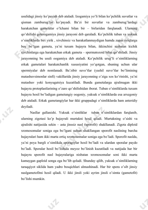 a ajralmagan ikki hujayra protoplastlarining o’zaro qo’shilishidan iborat. tuban o’simliklarda tuxum hujayra hosil bo’ladigan gametangiy oogoniy, yuksak o’simliklarda esa arxegoniy deb ataladi. erkak gametangiylar har ikki gruppadagi o’simliklarda ham anteridiy deyiladi. nasllar gallanishi. yuksak o’simliklar tuban o’simliklardan farqlanib, ularning zigotasi ko’p hujayrali murtakni hosil qiladi. murtakning o’sishi va ajralishi natijasida sekin – asta jinssiz nasl (sporofit) shakllanadi. zigota diploid xromosomalar soniga ega bo’lgani uchun shakllangan sporofit naslining barcha hujayralari ham ikki marta ortiq xromosomalar soniga ega bo’ladi. sporofit naslda, ya’ni poya bargli o’simlikda sporagiylar hosil bo’ladi va ulardan sporalar paydo bo’ladi. sporalar hosil bo’lishida meyoz bo’linish kuzatiladi va natijada har bir hujayra sporofit nasl hujayralariga nisbatan xromosomalar soni ikki marta kamaygan gaploid songa ega bo’lib qoladi. shunday qilib, yuksak o’simliklarning taraqqiyot siklida ham yadro bosqichlari almashinadi. har bir spora o’sib jinsiy naslgametofitni hosil qiladi. u ikki jinsli yoki ayrim jinsli o’simta (gametofit) bo’lishi mumkin. qirqquloqlar va qarag’aylarning ko’payishi va taraqqiyot …