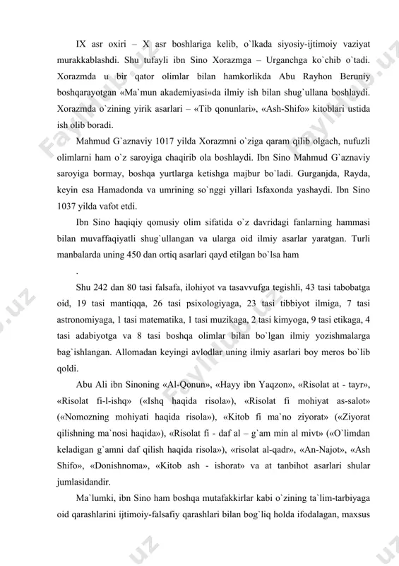 min al mivt» («o`limdan keladigan g`amni daf qilish haqida risola»), «risolat al-qadr», «an-najot», «ash shifo», «donishnoma», «kitob ash - ishorat» va at tanbihot asarlari shular jumlasidandir. ma`lumki, ibn sino ham boshqa mutafakkirlar kabi o`zining ta`lim-tarbiyaga oid qarashlarini ijtimoiy-falsafiy qarashlari bilan bog`liq holda ifodalagan, maxsus risolalarda talqin etgan. shuningdek, fanlarni tasnif etadi. bunda u birinchi o`ringa tibbiyot fanlarini qo`yadi. falsafani esa ikki guruhga, ya`ni nazariy va amaliy guruhlarga bo`ladi. nazariy guruh kishilarni o`zidan tashqaridagi borliq holati haqidagi bilimlarni egallashga yo`llasa, amaliy qism bizga bu dunyoda nimalar qilishimiz kerakligini o`rgatadi deydi. u birinchi guruhga etika, iqtisod, siyosatni kiritadi. ikkinchi guruhga fizika, matematika, metafizika, dunyo qonuniyatlarini o`rganuvchi barcha fanlarni kiritadi. abu ali ibn sino kamolotga erishishning birinchi mezoni sanalgan ma`rifatni egallashga da`vat etadi. chunki ilm-fan insonga xizmat qilib, tabiat qonunlarini ochib avlodlarga yetkazishi kerak. bu maqsadga yetishish uchun inson qiyinchiliklardan qo`rqmasligi zarur, deydi. «ey birodarlar! odamlarning botiri mushkulotdan qo`rqmaydi. kamolot hosil qilishdan bosh …