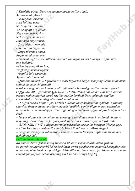 ilarim,endi sinfimizni ikki guruhga bo’lib olamiz.1-guruh oqqushlar,2-guruhimiz qaldirg”ochlar deb nomlanadi.har bir o’quvchi bergan malumotlariga qarab rag’bat berilib boriladi.dars yakunida rag’bat kartochkalar xisoblanib,g’olib guruh aniqlanadi. --o’tilgan mavzu zanjir o’yini tarzida bittadan ilmiy malumotlar aytiladi.o’yinning shartlari ilmiy malumot qushlarning ichki tuzilishi yani o’tilgan mavzu yuzasidan bo’lishi kerak,malumot qaytarilmasligi,notog’ri malumot aytgan o’quvchi o’yinni tark etadi. --tayyor o’qituvchi tomonidan tayyorlangan ven diagrammasi yordamida baliq va baqaning o’xshashligi va farqlari yoziladi.guruh sardorlari yig’ib topshiradi. ---biologik soat-o’tilgan mavzular yuzasidan turkumlar berilgan.ularga qaysi vakillar kirishiga qarab terib chiqishi kerak.xuddi soat strelkasi singari. --yangi mavzu bayoni video orqali namoyish etiladi.so’ngra o’qituvchi tomonidan izohlab beriladi. ix.yangi mavzu bayoni: ko`payish davri.qishki suvuq kunkar o`tib,havo isiy boshlashi bilan qushlar ko’payishiga tayyorgarlik ko`ra boshlaydi.ayrim qushlar erta bahorda,boshqalari esa bahorning o’rtalarida ko’payishga kirishadilar.qushlarning ko`payish davri tuxumdan chiqadigan jo`jalar uchun oziqning mo`l ko`l bo`lishiga bog`liq yangi mavzuni mustahkamlash: yangi mavzumustaxkamlash uchun jonli test monitor ekranida o’qiladi va o’quvchilar javob berishadi. 1.qaysi qushlar doimiy juft …