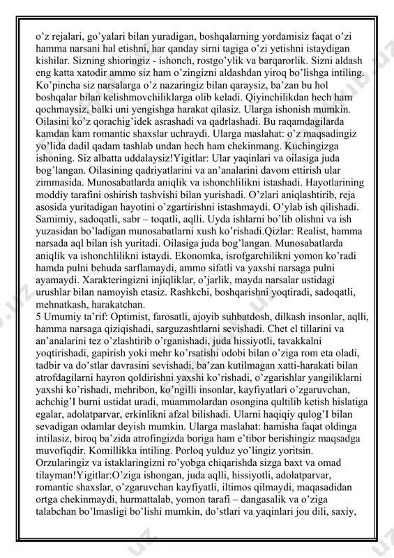 rini o’zgartirib oradagi munosabatlarni to’xtatishi mumkin. 3 umumiy ta’rif:bu raqamdagi shaxslar boshqalardan tezroq o’z xarakterlarini namoyon etishadi. ular yangi bilimlarni tez o’zlashtirishadi, ba’zan juda yoshligida. siz o’tkir va sezgir aql sohibisiz. talantli insonsiz ammo, o’zingizni oldingizga qo’ygan maqsadga erishish yo’lda faqat oson yo’l va foydani izlasangiz yuqori cho’qqilarga erisholmay qolishingiz mumkin. harakatchan, hayotga o’ta jiddiy qaramaydigan, qobiliyatli, o’ziga talabchan insonlar. har qanday sohani gullatishadi. ular g’ururli, erkin insondirlar. buyruq berishni, atrofdagi hosidalarni boshqarib turishni yaxshi ko’rishadi. sizga ishonish mumkin, siz yaxshi ishchi, do’st , insonsiz. qiziqishlaringiz, intilishlaringiz o’xshash bo’lgan insonlarni izlang.ularga maslahat: sizga qiziqarli insonlar, yaxshi davra va suhbatdoshlar kerak.yana faqat erta bilan emas, balki bugun bilan yashash ham yaxshi. to’g’ri boshlanish bilan yuqori cho’qqilarni egallashingiz mumkin, chunki kuchingizga ishonasiz bu to’g’ri, ammo tug’ma sabrsizligingiz va oson yo’llar izlashingiz kelajakda yuksak martabalar erishishingizga to’sqinllik qilishi mukin. buni ham hisobga oling. siz yaxshi insonsiz va shundayligingizcha qoling!yigitlar: yaxshi suhbatdosh, qobiliyatli, sarguzashtlarni, …
