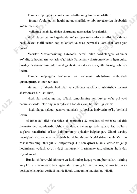 kelishuvlar yoziladi hamda ikkala tomonning imzolari qo’yiladi. vazirlar maxkamasining 2004 yil 30 oktyabrdagi 476-son qaroriga 9-ilova fermer xo’jaligi hodimlarini yollash to’g’risida namunaviy shartnoma ______tumani____-son 200___yil____fermer xo’jaligi ________________________________ustav asosida faoliyat ko’rsatuvchi, keyingi urinlarda «ish beruvchi» deb yuritiladigan______________________________________ (f.i.sh.) orkali bir tomondan va keyingi urinlarda «hodim» deb yuritiladigan fuqaro_________________________ikkinchi tomondan ushbu shartnomani (f.m.sh.) quyidagilar to’g’risida tuzishdi: 1. hodim______mutaxassisligi bo’yicha_____________________ (razryad ko’rsatiladi) lavozimiga qabul qilinadi. 2. shartnoma__________________________________________ (asosiy ish bo’yicha, urindoshlik bo’yicha) 3. shartnoma muddati____________________________________ (muayyan muddatga, belgilanmagan muddatga) 4. shartnma bo’yicha ishning boshlanishi_____________________ (yil, kun, oy) 5. hodimning majburiyatalri: a) uzbekiston respublikasi qonunlariga va xo’jalik ustavi talablariga, mehnat intizomiga rioyach qilish, mehnat majubiryatlarini bajarish; b) mehnatni muxofazi qilish, texnika xavfsizligi va ishlab chiqarish sanitariyasi majburiyatalri; 6. ish beruvchining majburiyatlari: a) mehnatni tashkil eti shva hodimning mehnatini muxofaza qilish, uni texnika favfsizligi qoidalari, mehnat majburiyatalri, jamoa shartnomasi (u qabul qilingan bo’lsa) va boshqa normativ-huquqiy hujjatlar bilan tanishdirish; b) ish haqini belgilangan muddatlarda to’lash; …