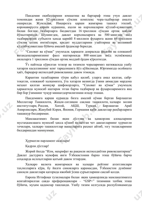 этиш учун давлат томонидан жами 82 триллион сўмлик комплекс чора-тадбирлар амалга оширилди. жумладан, инқирозга қарши жамғарма ташкил этилиб, коронавирусга қарши курашиш, аҳоли ва корхоналарни қўллаб-қувватлаш билан боғлиқ тадбирларга бюджетдан 16 триллион сўмдан ортиқ маблағ йўналтирилди. шунингдек, давлат корхоналарига ва 500 мингдан зиёд тадбиркорлик субъекти ҳамда қарийб 8 миллион фуқарога жами 66 триллион сўмлик солиқ имтиёзлари, кредит муддатларини узайтириш ва молиявий қўллаб-қувватлаш бўйича амалий ёрдамлар берилди. “саховат ва кўмак” умумхалқ ҳаракати доирасида фидойи ва олижаноб ватандошларимизнинг фаол иштирокида 800 мингдан зиёд эҳтиёжманд оилаларга 1 триллион сўмдан ортиқ моддий ёрдам кўрсатилди. ўз пайтида кўрилган тезкор ва тизимли чораларимиз натижасида ушбу хатарли касалликнинг кенг тарқалишига йўл қўйилмади. юртимизда осойишта ҳаёт, барқарор иқтисодий ривожланиш давом этмоқда. карантин талабларини тўғри қабул қилиб, уларга амал қилган, сабр-тоқатли, олижаноб халқимизга, ўта хатарли вазиятда ўзини аямасдан мардона меҳнат қилган жонкуяр шифокорларга, “саховат ва кўмак” умумхалқ ҳаракатида муносиб иштирок этган барча тадбиркор ва фуқароларимизга яна бир бор ўзимнинг чуқур …