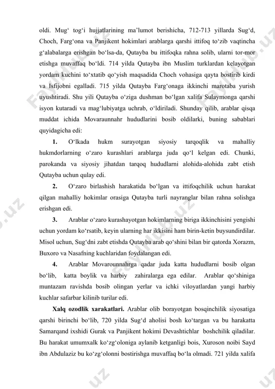 a harbiy zahiralarga ega edilar. arablar qo‘shiniga muntazam ravishda bosib olingan yerlar va ichki viloyatlardan yangi harbiy kuchlar safarbar kilinib turilar edi. xalq ozodlik xarakatlari. arablar olib borayotgan bosqinchilik siyosatiga qarshi birinchi bo‘lib, 720 yilda sug‘d aholisi bosh ko‘targan va bu harakatta samarqand ixshidi gurak va panjikent hokimi devashtichlar boshchilik qiladilar. bu harakat umumxalk ko‘zg‘oloniga aylanib ketganligi bois, xuroson noibi sayd ibn abdulaziz bu ko‘zg‘olonni bostirishga muvaffaq bo‘la olmadi. 721 yilda xalifa yazid ibn abdumalikning tavsiyasi bilan sayd ibn amir al-xaroshiy xuroson noibi etib tayinlanadi. u ko‘zg‘olonchilar bilan mo‘zokaralar olib borishi natijasida ko‘zg‘olonchilarning bir kismi arablar tomoniga (gurak boshchiligida) o‘tgan bo‘lsa, bir qismi shafqatsizlarcha bostiriladi. viii asrning 2-choragidan boshlab arab xalifaligida ikkita sulola -ummaviylar va abbosiylar o‘rtasida kurash avj oldi. ma’lumki, ulkan xalifalikni 667 yildan boshlab ummaviylar sulolasi boshqarib kelar edi. bu sulola davrida juda ko‘p siyosiy o‘zgarishlar, diniy mazhablar, guruhlarning kuchayishi, boshqarishdagi nomutanosiblik, mustamlakachilik siyosati, zo‘ravonlik, adolatsizlikning avj olishi …