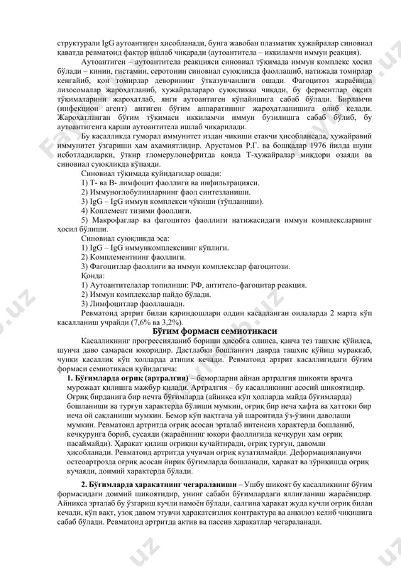 ўшувчи тўқима сақловчи барча орган ва тўқималар жароҳатланиши мумкин. шу сабабли бу касаллик системали касаллик ҳисобланади. ревматоид артритда кўпроқ гуморал иммунитетда ўзгариш кузатилади. 70-80% беморларда макроглобулин – ревматоид фактор (омил) – рф (ро) аниқланади. бу ғg туридаги иммуноглобулинга қарши ишлаб чиқилган антителадир. n.swartz (1962) фикрича ревматоид фактор антиген (аутоантиген)га қарши (синовиал қават жароҳатланиши натижасидаги оқсил маҳсулот) ишлаб чиқилган антитела (аутоантитела) дир, бироқ бу фактор фақат ўткир гломерулонефрит касаллигигагина хос эмас ва баъзи ҳолларда аниқланмаслиги ҳам мумкин, ҳаттоки 1-5% соғлом одамларда ҳам топилади. ревматоид фактор турли инфекцияларда, ўсма, коллагенозларда ҳам аниқланиши мумкин. ревматоид артритда у синовиал тўқимада ҳосил бўлади. ваалера–роза ёки латекс-тест-реакцияси ёрдамида аниқланишича рф – бу ўзгарган igm, iga ёки igg бўлиши мумкин. igm типидаги рф –ревматоид фактор дейилади – агар бу рф бемордан топилса – серопозитив ревматоид артрит дейилади, агар бу аниқланмаса – серонегатив ревматоид артрит дейилади. igg типидаги рф – қонда эркин ҳолатда айланиб юрмайди, уни синовиал бўшлиқда …