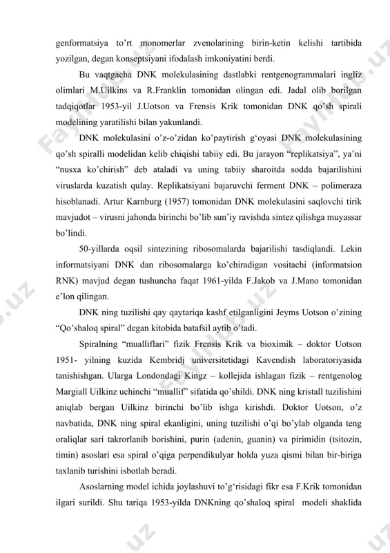 di. dnk ning kristall tuzilishini aniqlab bergan uilkinz birinchi bo’lib ishga kirishdi. doktor uotson, o’z navbatida, dnk ning spiral ekanligini, uning tuzilishi o’qi bo’ylab olganda teng oraliqlar sari takrorlanib borishini, purin (adenin, guanin) va pirimidin (tsitozin, timin) asoslari esa spiral o’qiga perpendikulyar holda yuza qismi bilan bir-biriga taxlanib turishini isbotlab beradi. asoslarning model ichida joylashuvi to’g‘risidagi fikr esa f.krik tomonidan ilgari surildi. shu tariqa 1953-yilda dnkning qo’shaloq spiral modeli shaklida tuzilganligi aniqlandi. dnk ning fazoviy tuzilishini ifodalovchi model xx asr biologiyasida eng katta kashfiyotlarning biridir. qo’shaloq spiral modelini yaratganligi uchun uotson, krik va uilkinzga 1962-yilda fiziologiya bilan meditsina sohasidagi nobel mukofoti berildi, ularning bu sohada olib borgan tadqiqotlari alohida ilmiy asar sifatida bosilib chiqqan 1953-yil haqli suratda molekulyar biologiyaning tavallud yili hisoblanadi. gibridlangan dnk aylana shaklga ega bo’lib u gen va vektordan iboratdir. dnk fragmentli bo’lib rivojlanishi qo’shilishini ta’minlaydi, genetik sistemalaridan oqsilni sintezlashda asosiy rol o’ynaydi. vektorning katta qismi lambya …